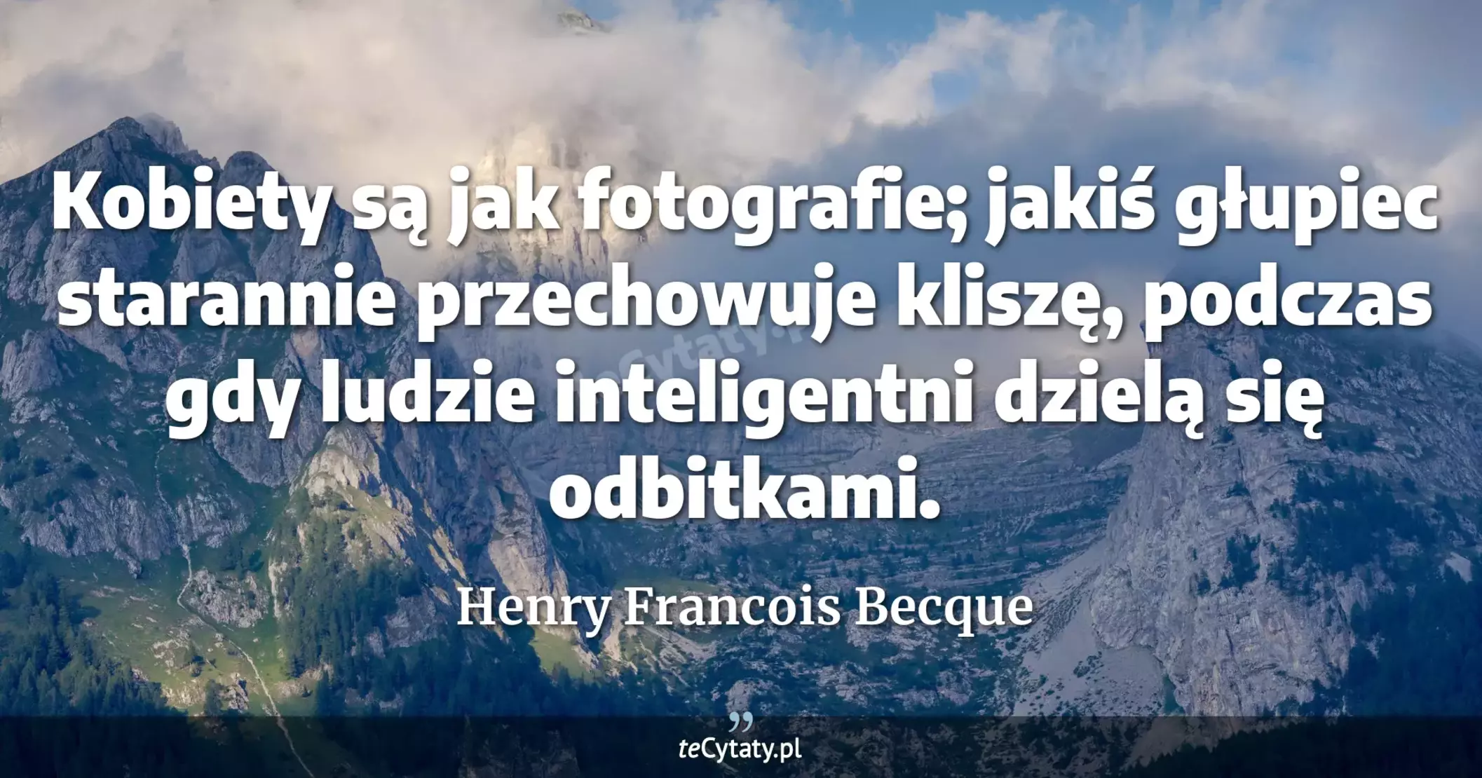 Kobiety są jak fotografie; jakiś głupiec starannie przechowuje kliszę, podczas gdy ludzie inteligentni dzielą się odbitkami. - Henry Francois Becque