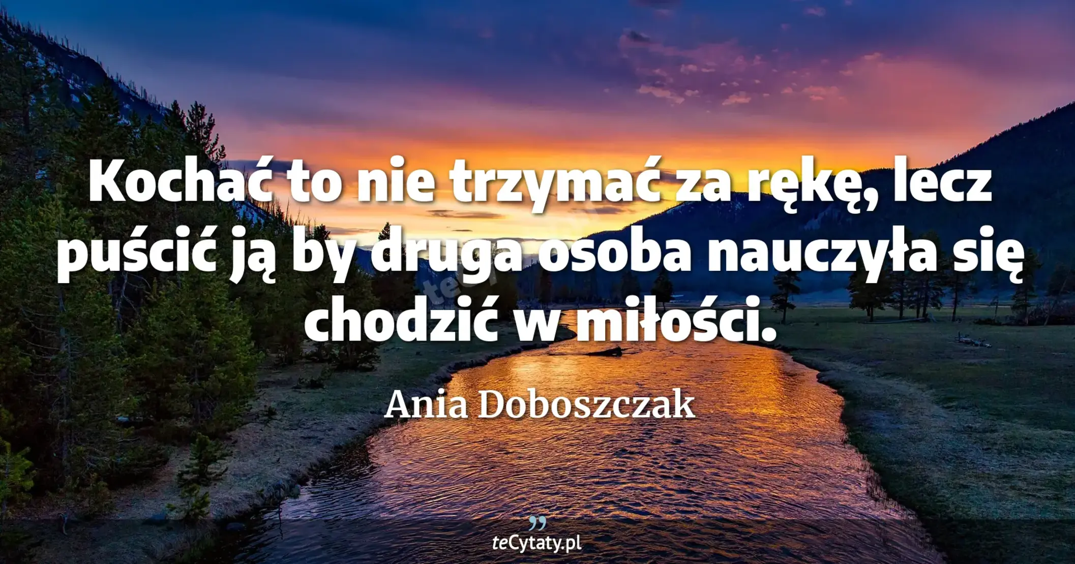 Kochać to nie trzymać za rękę, lecz puścić ją by druga osoba nauczyła się chodzić w miłości. - Ania Doboszczak