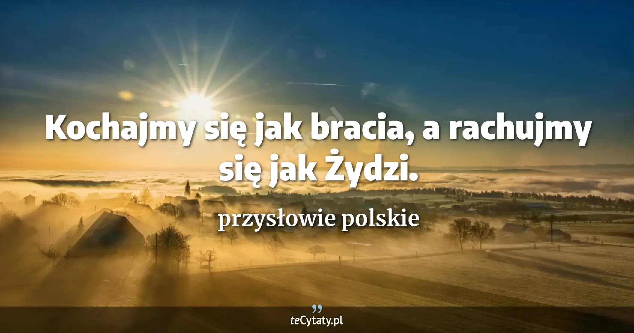 Kochajmy się jak bracia, a rachujmy się jak Żydzi. - przysłowie polskie