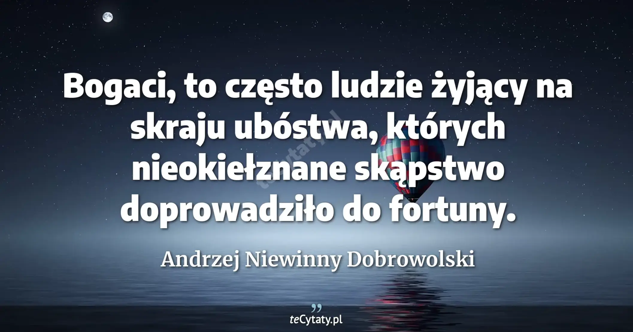 Bogaci, to często ludzie żyjący na skraju ubóstwa, których
nieokiełznane skąpstwo doprowadziło do fortuny. - Andrzej Niewinny Dobrowolski