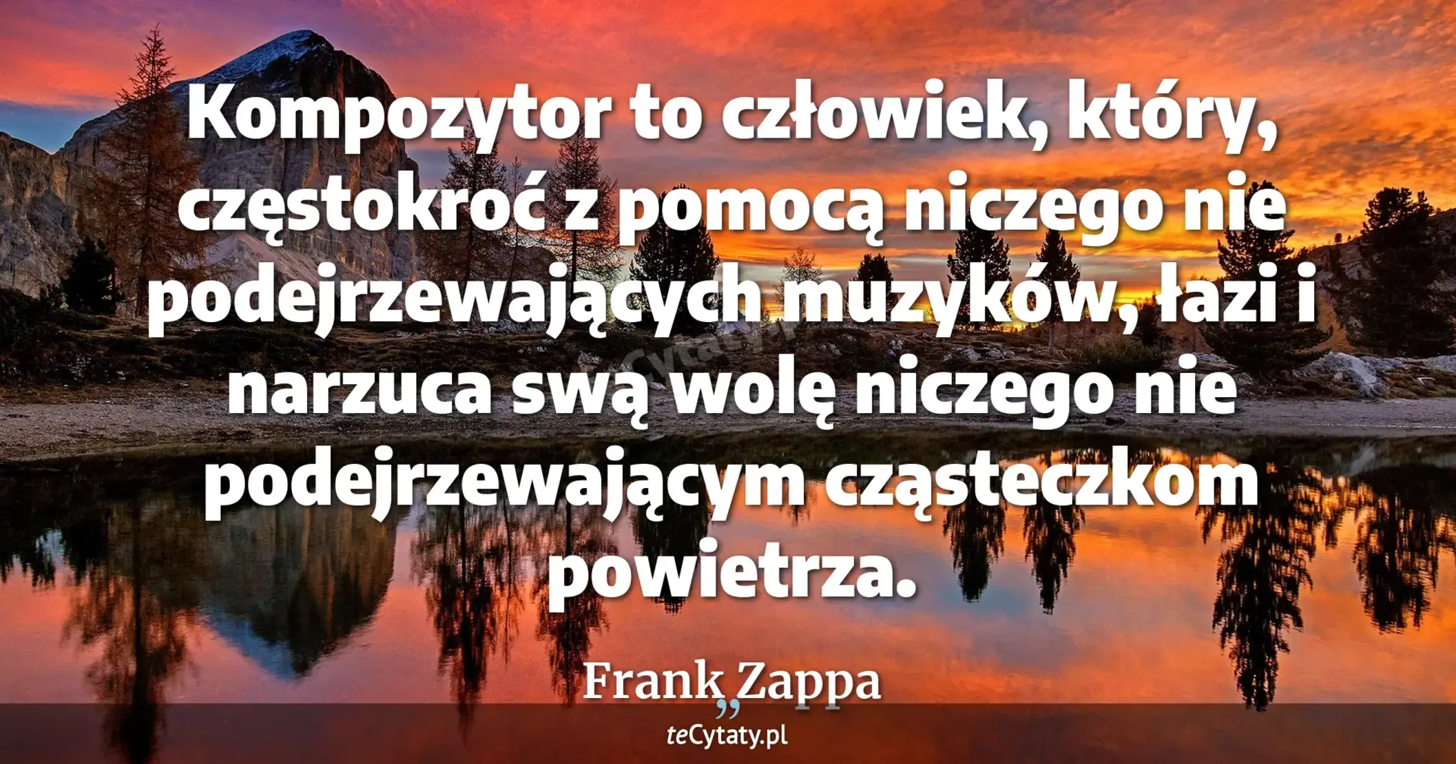 Kompozytor to człowiek, który, częstokroć z pomocą niczego nie podejrzewających muzyków, łazi i narzuca swą wolę niczego nie podejrzewającym cząsteczkom powietrza. - Frank Zappa