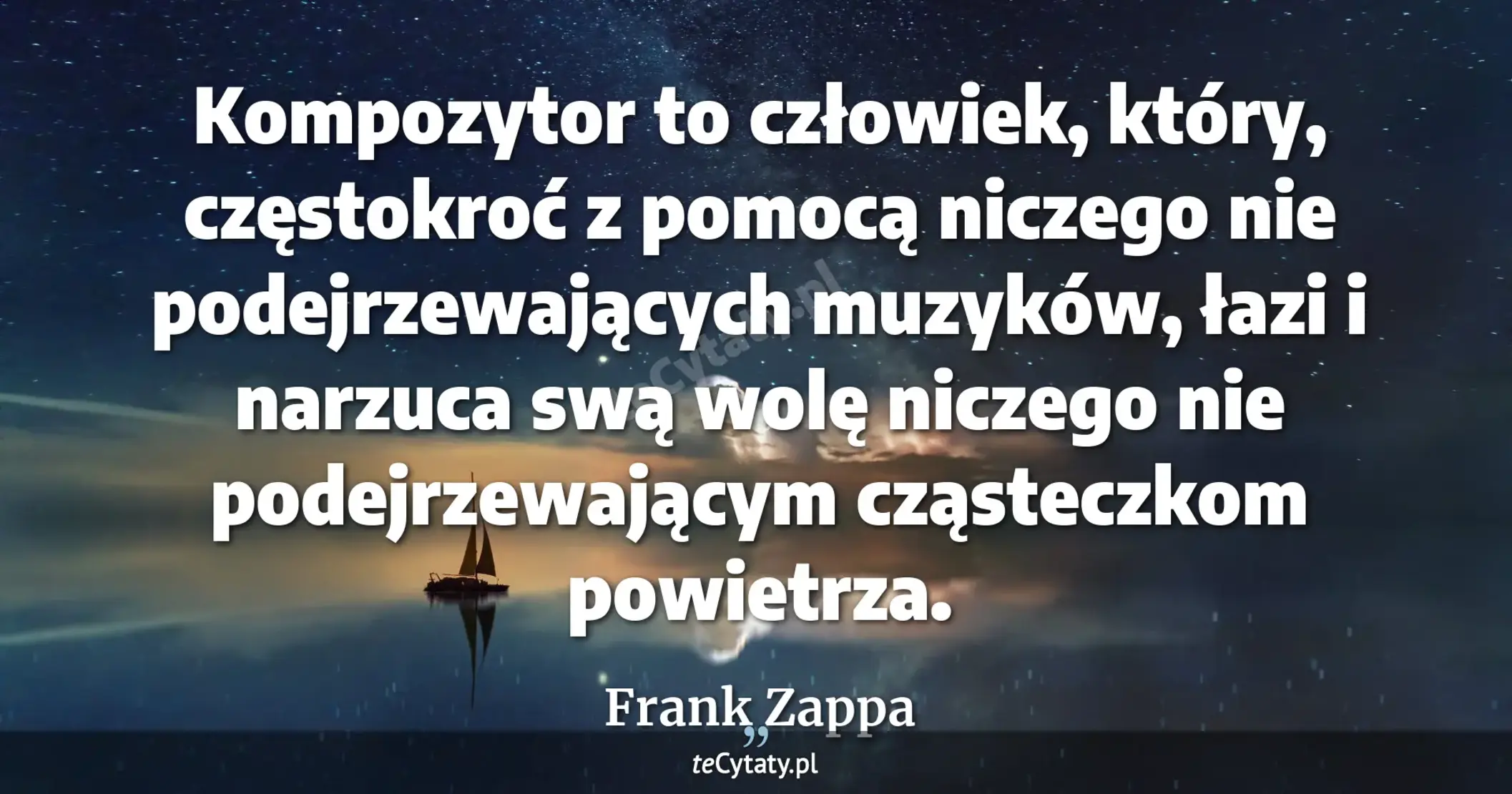 Kompozytor to człowiek, który, częstokroć z pomocą niczego nie podejrzewających muzyków, łazi i narzuca swą wolę niczego nie podejrzewającym cząsteczkom powietrza. - Frank Zappa