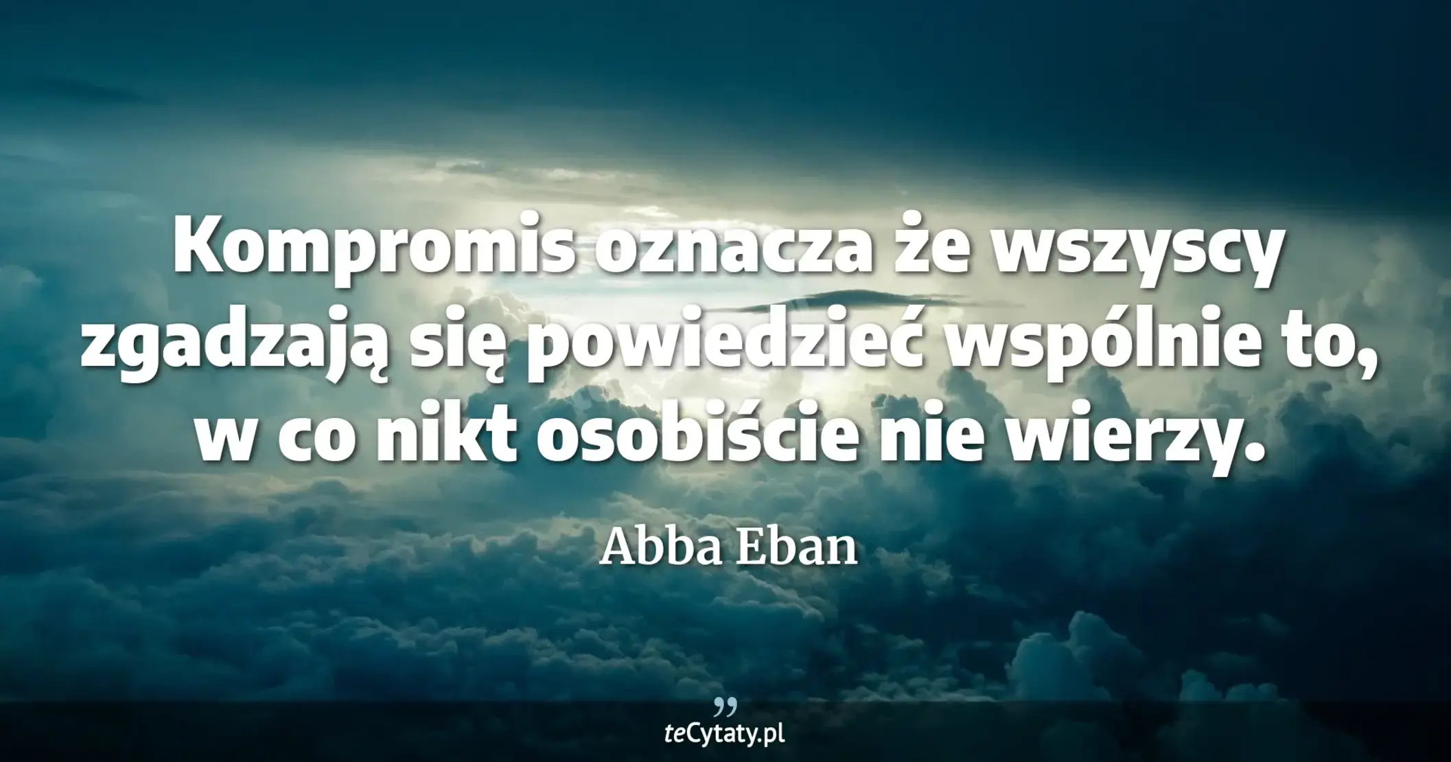 Kompromis oznacza że wszyscy zgadzają się powiedzieć wspólnie to, w co nikt osobiście nie wierzy. - Abba Eban
