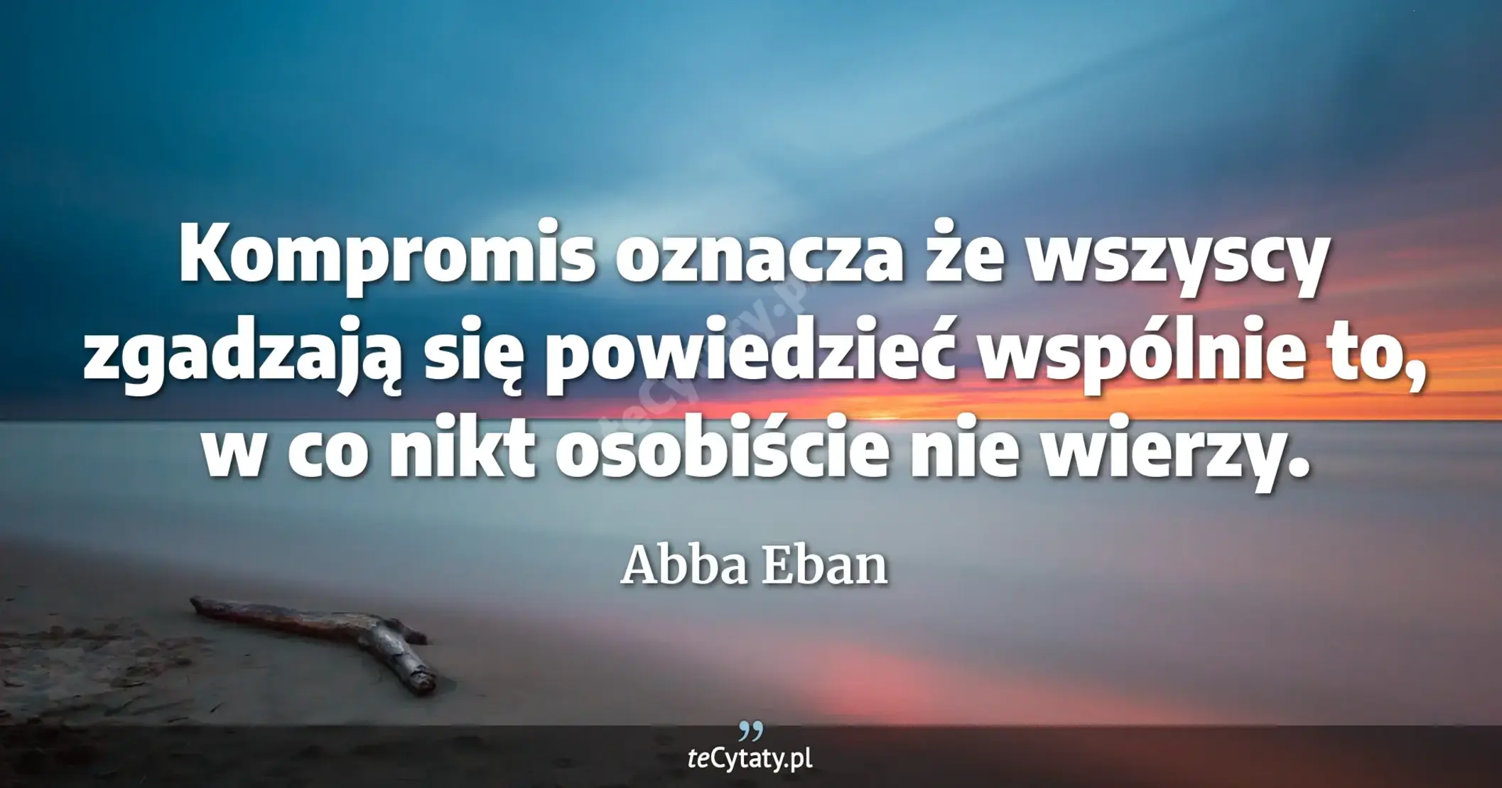 Kompromis oznacza że wszyscy zgadzają się powiedzieć wspólnie to, w co nikt osobiście nie wierzy. - Abba Eban