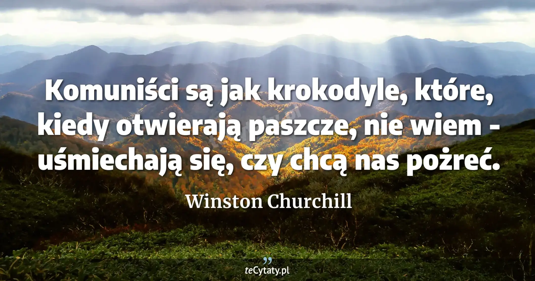 Komuniści są jak krokodyle, które, kiedy otwierają paszcze, nie wiem - uśmiechają się, czy chcą nas pożreć. - Winston Churchill