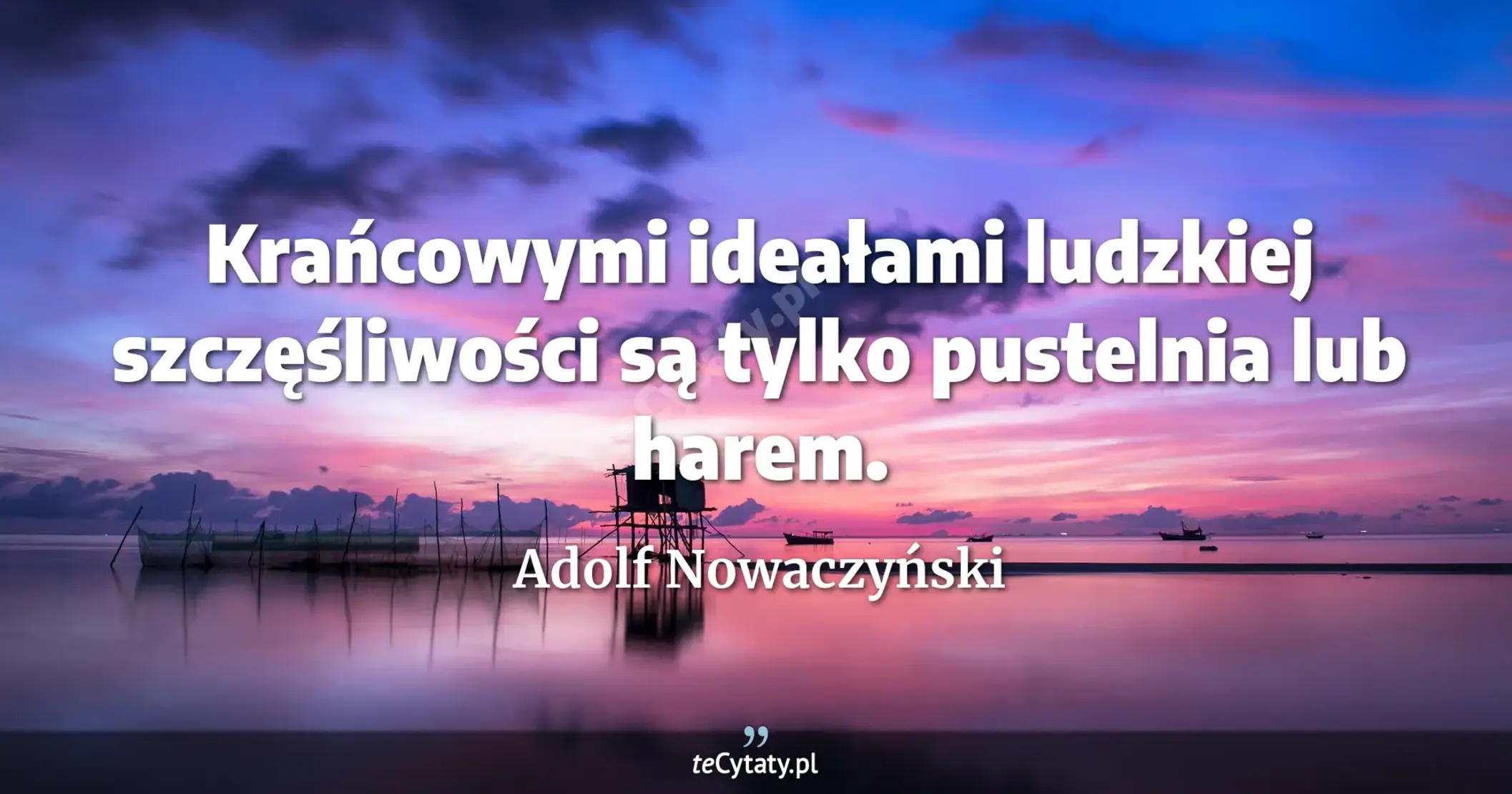 Krańcowymi ideałami ludzkiej szczęśliwości są tylko pustelnia lub harem. - Adolf Nowaczyński