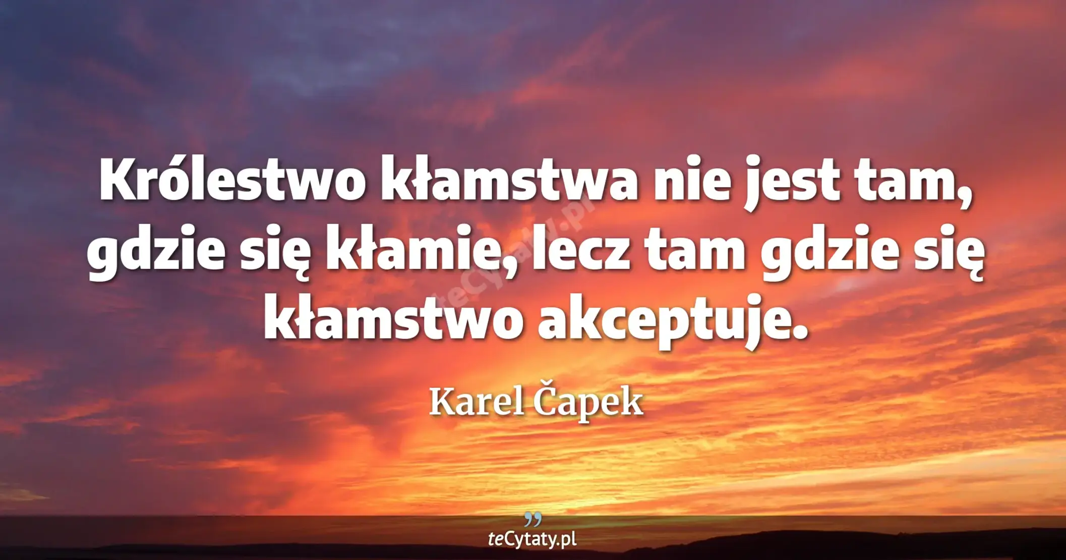 Królestwo kłamstwa nie jest tam, gdzie się kłamie, lecz tam gdzie się kłamstwo akceptuje. - Karel Čapek