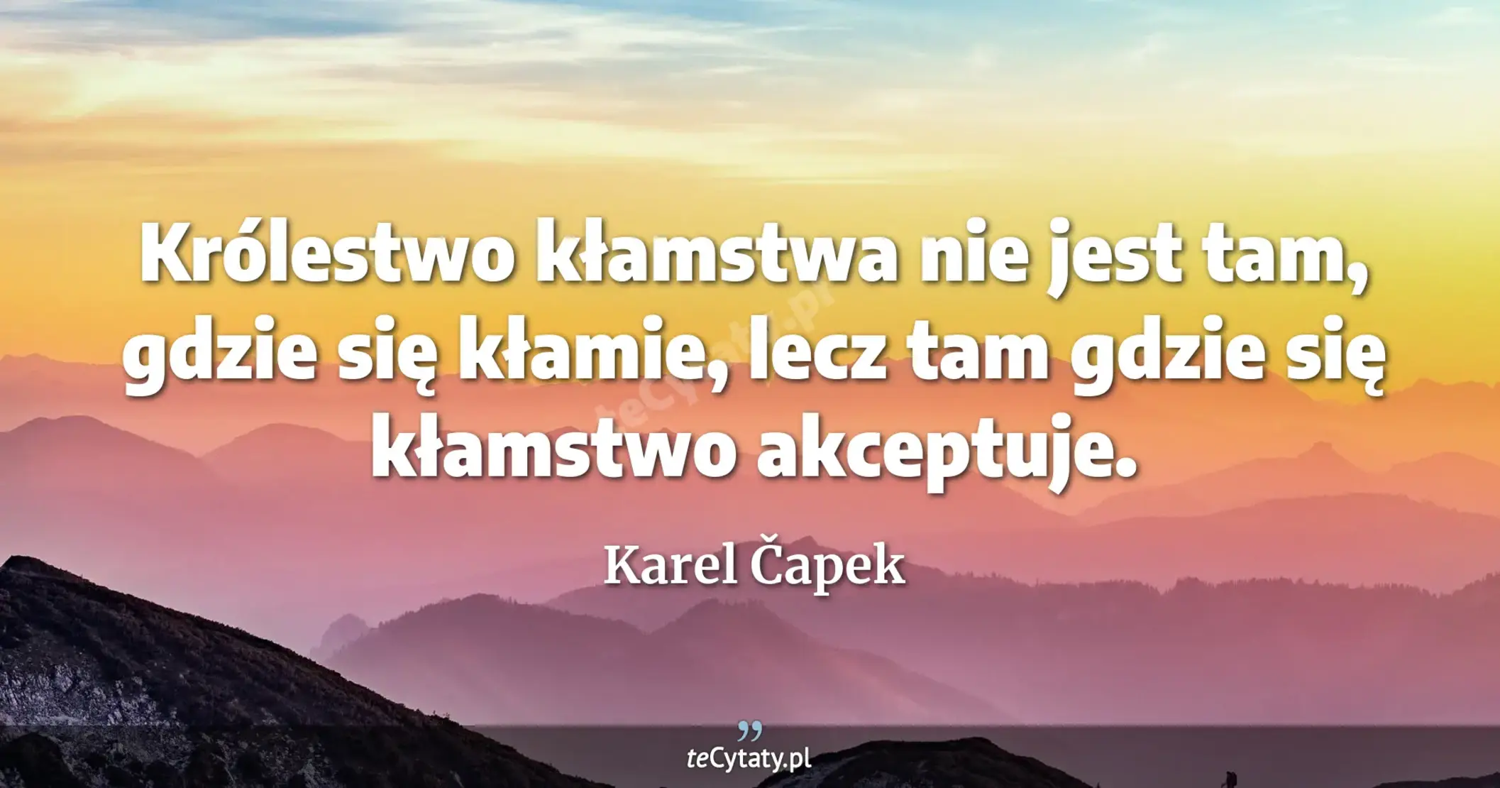 Królestwo kłamstwa nie jest tam, gdzie się kłamie, lecz tam gdzie się kłamstwo akceptuje. - Karel Čapek