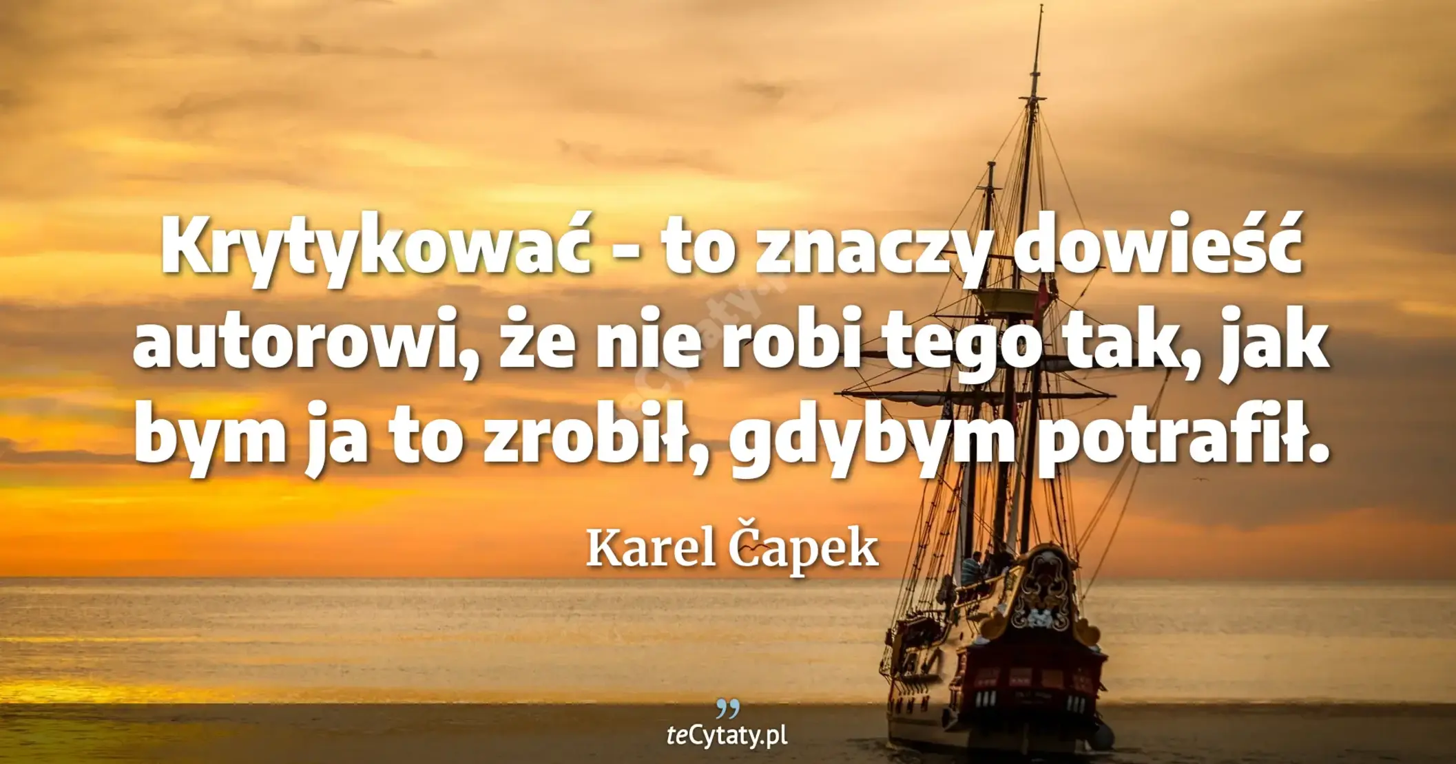 Krytykować - to znaczy dowieść autorowi, że nie robi tego tak, jak bym ja to zrobił, gdybym potrafił. - Karel Čapek