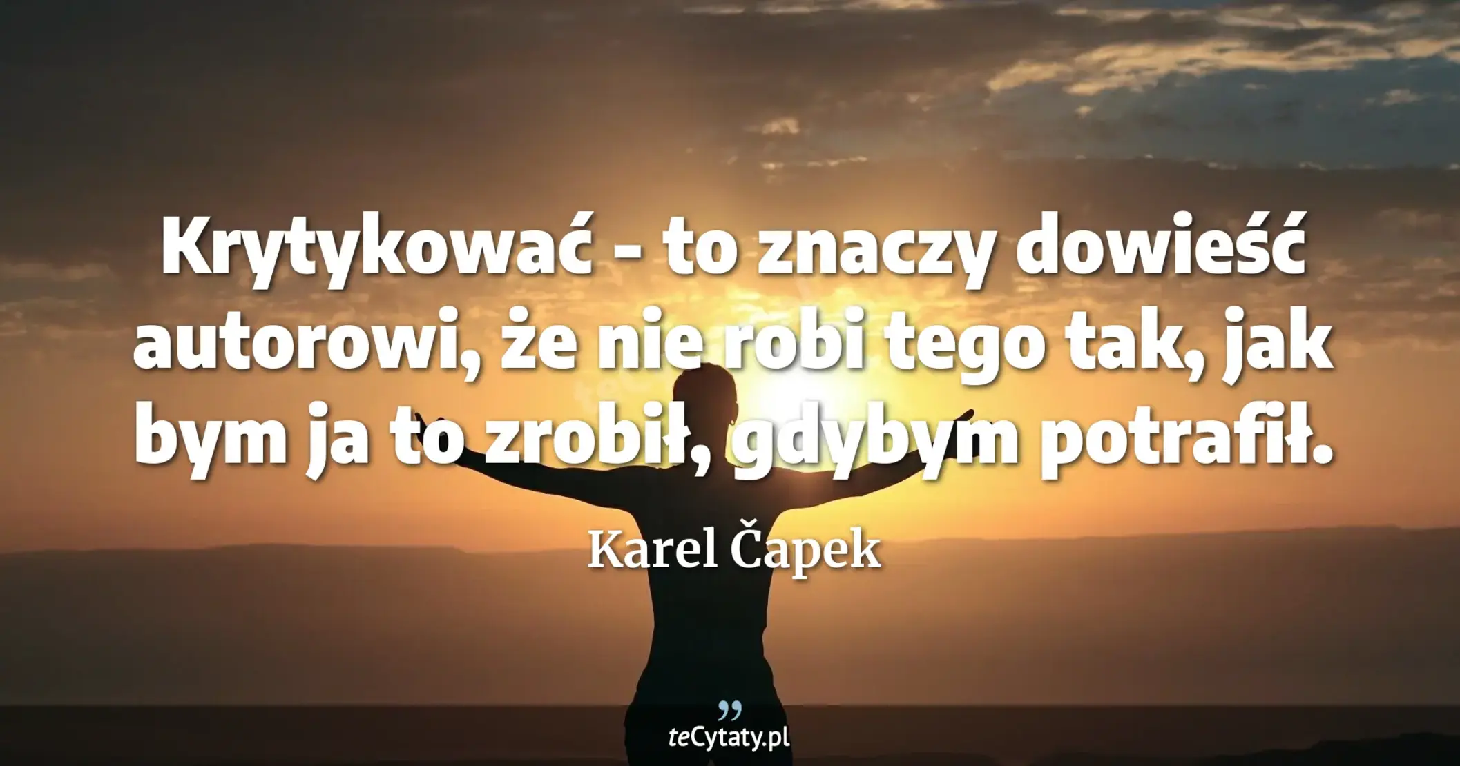 Krytykować - to znaczy dowieść autorowi, że nie robi tego tak, jak bym ja to zrobił, gdybym potrafił. - Karel Čapek