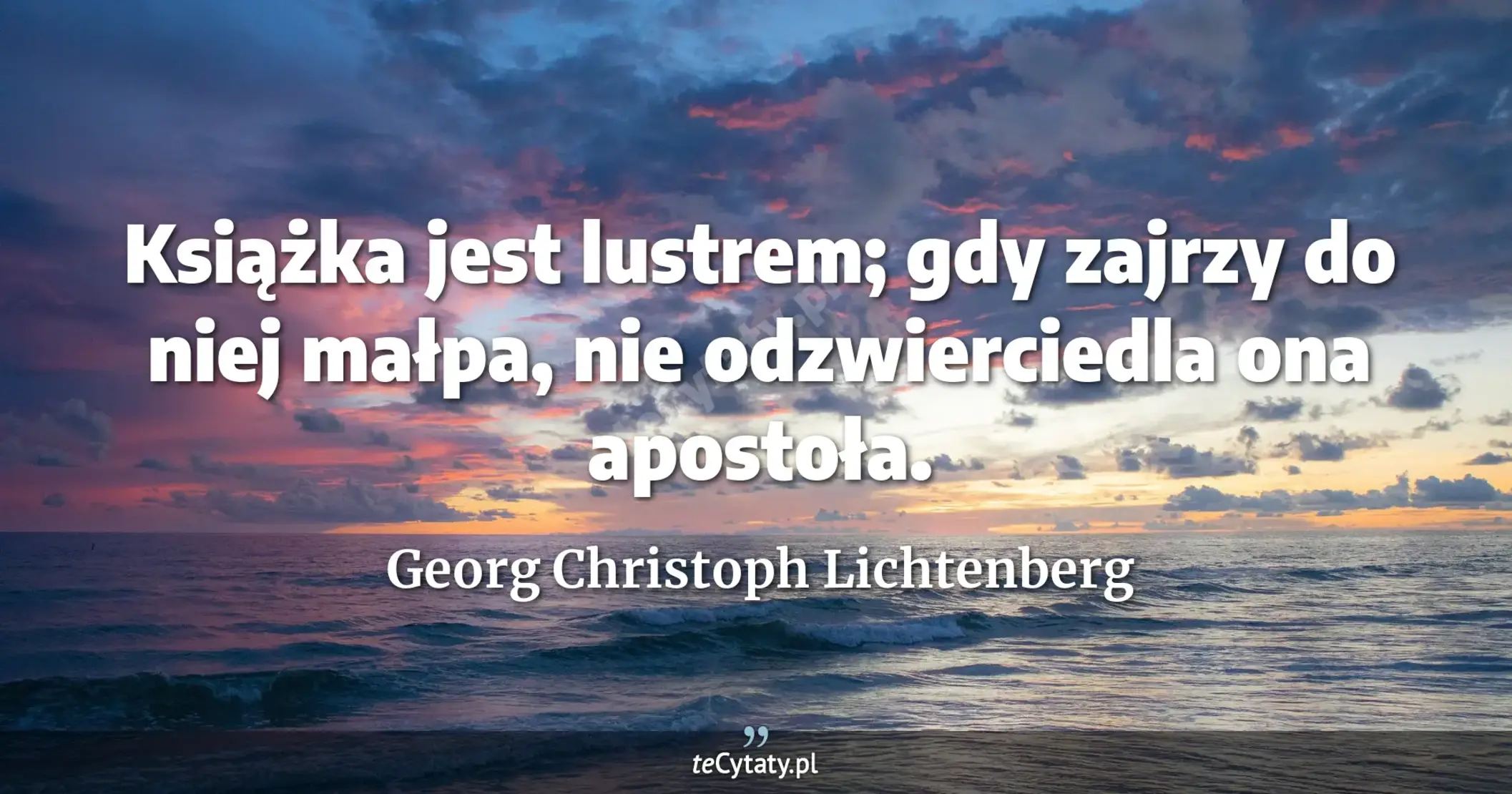 Książka jest lustrem; gdy zajrzy do niej małpa, nie odzwierciedla ona apostoła. - Georg Christoph Lichtenberg