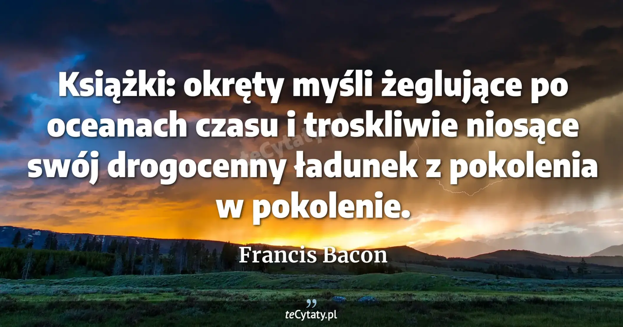 Książki: okręty myśli żeglujące po oceanach czasu i troskliwie niosące swój drogocenny ładunek z pokolenia w pokolenie. - Francis Bacon