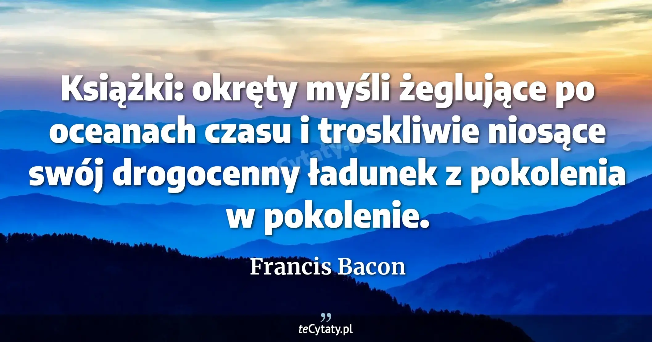 Książki: okręty myśli żeglujące po oceanach czasu i troskliwie niosące swój drogocenny ładunek z pokolenia w pokolenie. - Francis Bacon