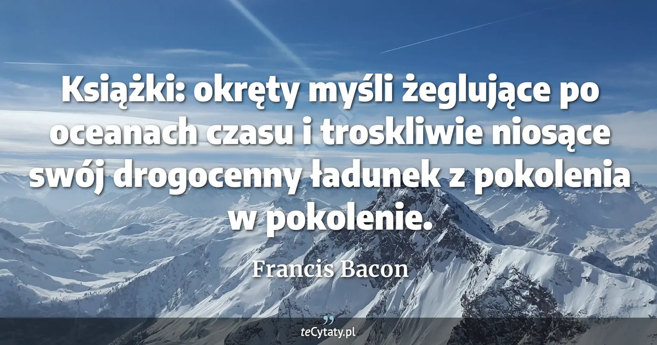 Książki: okręty myśli żeglujące po oceanach czasu i troskliwie niosące swój drogocenny ładunek z pokolenia w pokolenie. - Francis Bacon