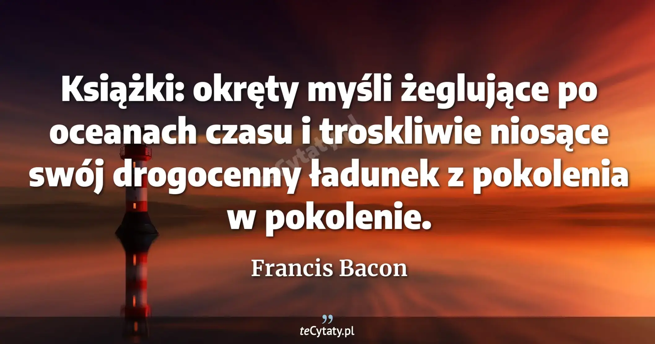 Książki: okręty myśli żeglujące po oceanach czasu i troskliwie niosące swój drogocenny ładunek z pokolenia w pokolenie. - Francis Bacon