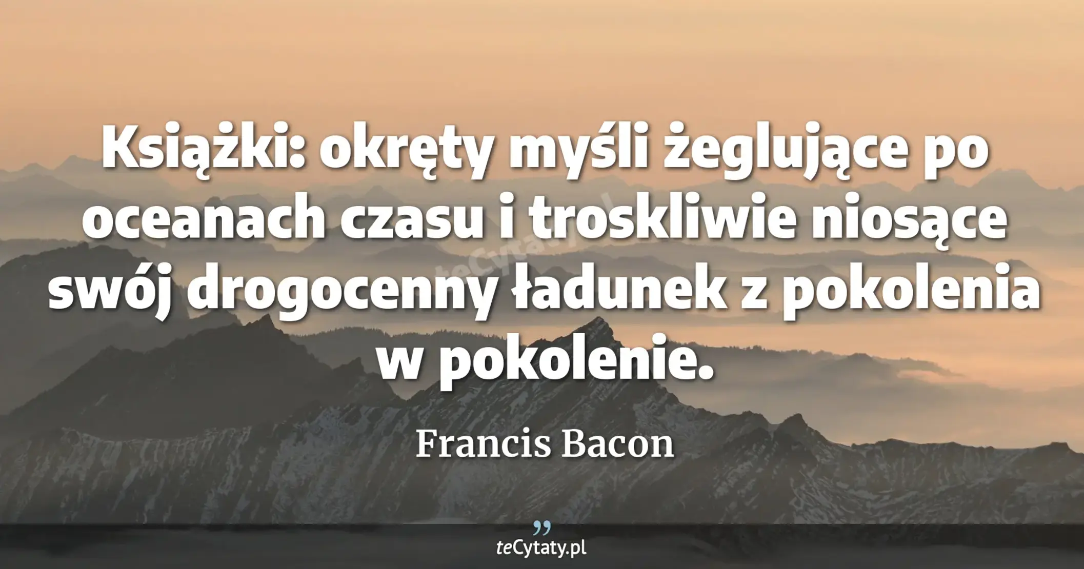 Książki: okręty myśli żeglujące po oceanach czasu i troskliwie niosące swój drogocenny ładunek z pokolenia w pokolenie. - Francis Bacon