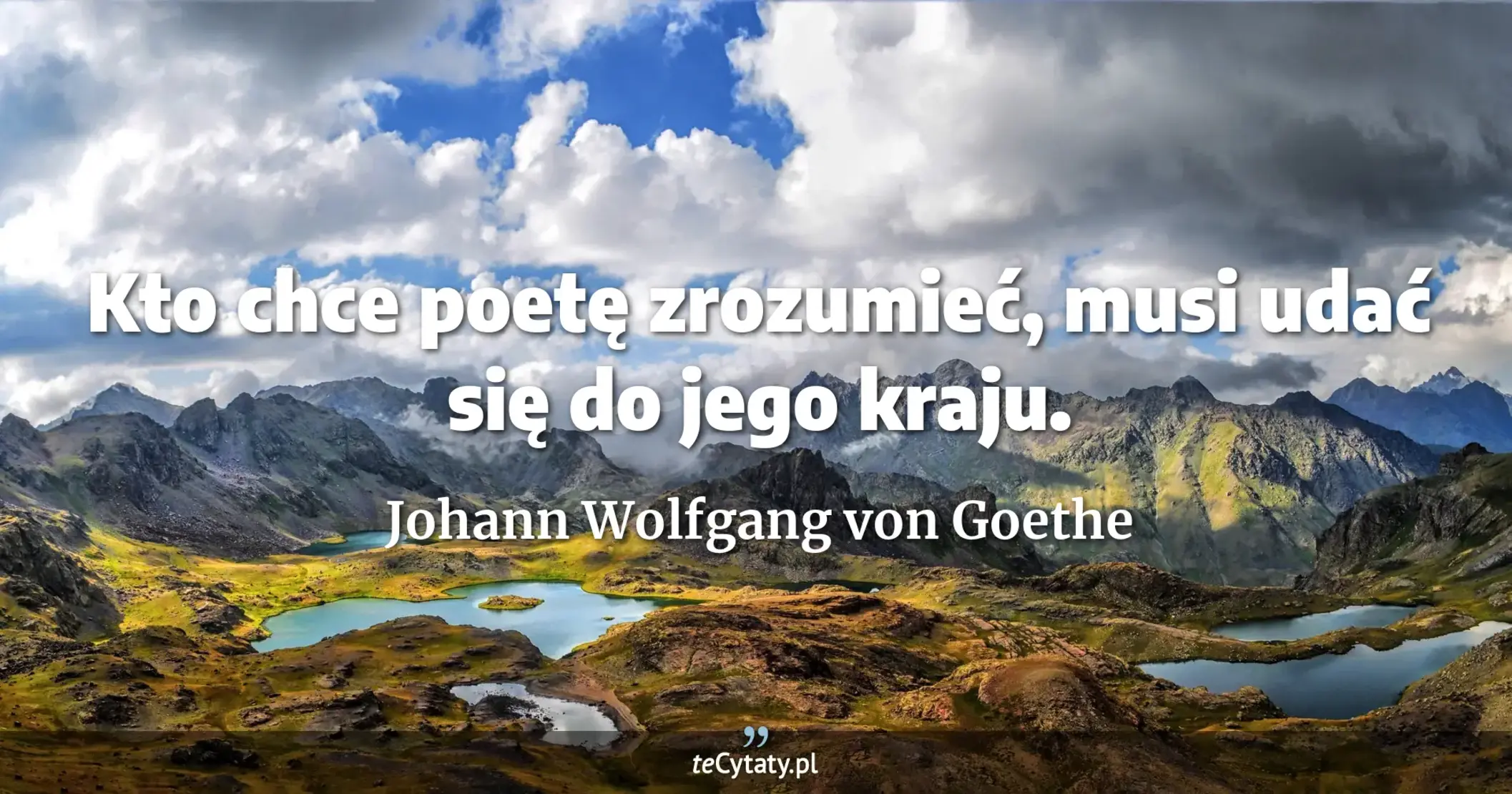 Kto chce poetę zrozumieć, musi udać się do jego kraju. - Johann Wolfgang von Goethe
