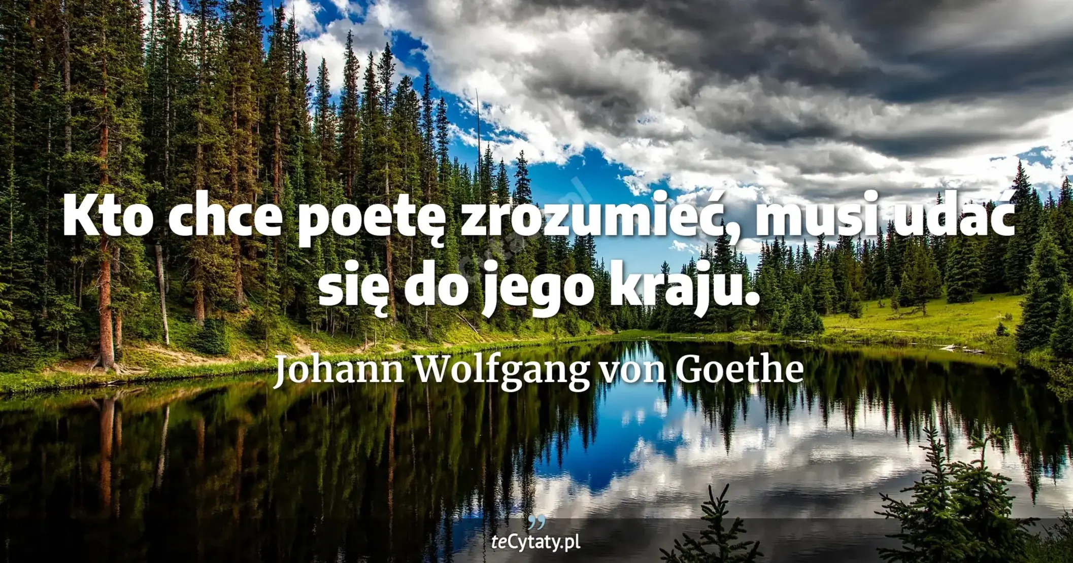 Kto chce poetę zrozumieć, musi udać się do jego kraju. - Johann Wolfgang von Goethe