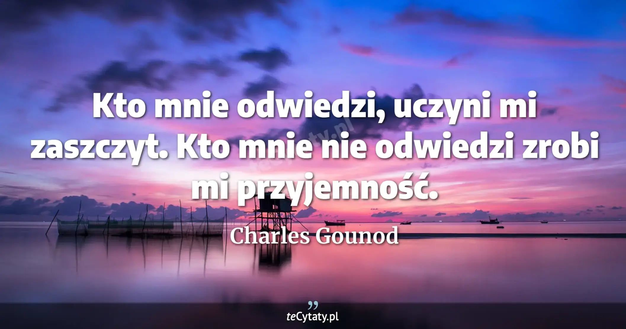Kto mnie odwiedzi, uczyni mi zaszczyt. Kto mnie nie odwiedzi zrobi mi przyjemność. - Charles Gounod
