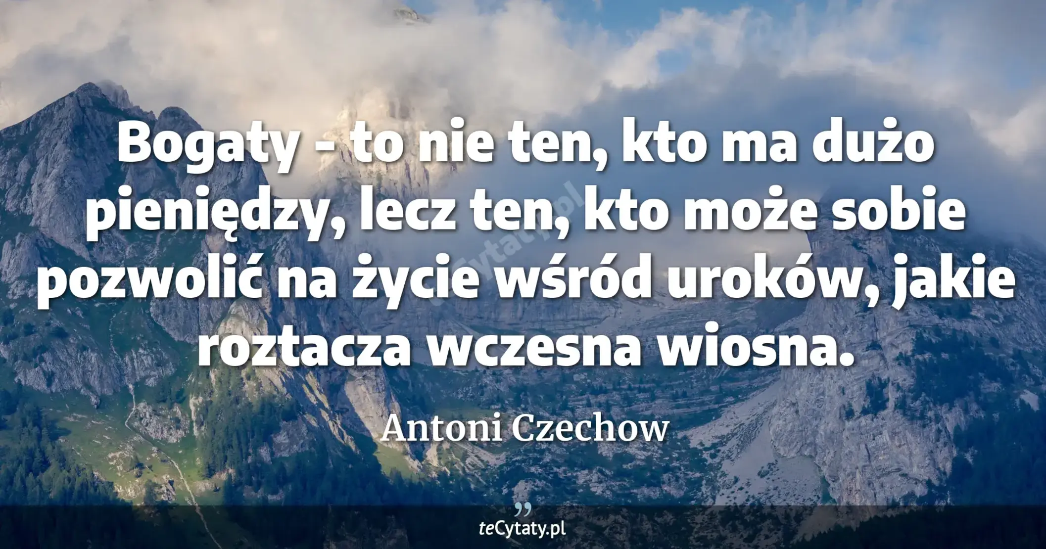 Bogaty - to nie ten, kto ma dużo pieniędzy, lecz ten, kto może sobie pozwolić na życie wśród uroków, jakie roztacza wczesna wiosna. - Antoni Czechow