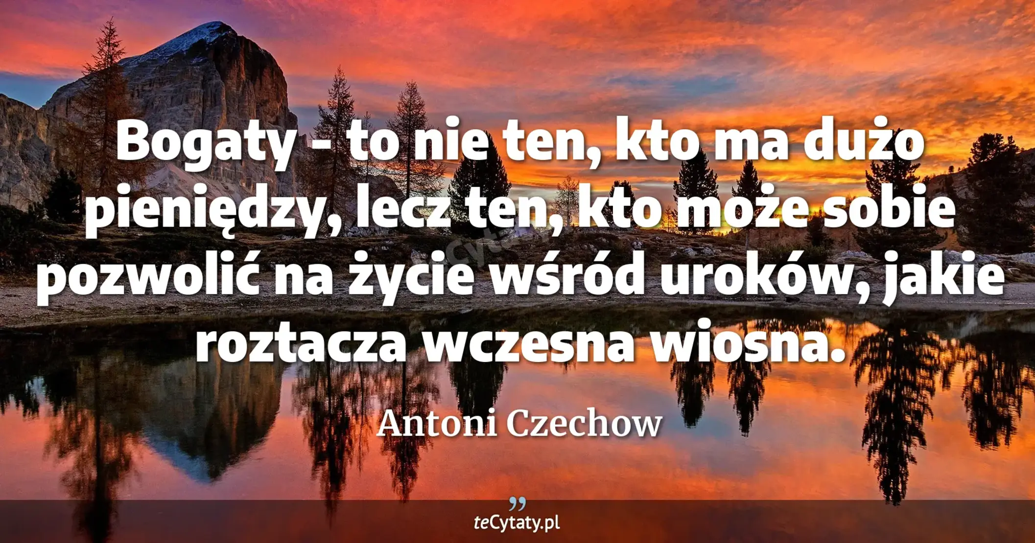 Bogaty - to nie ten, kto ma dużo pieniędzy, lecz ten, kto może sobie pozwolić na życie wśród uroków, jakie roztacza wczesna wiosna. - Antoni Czechow
