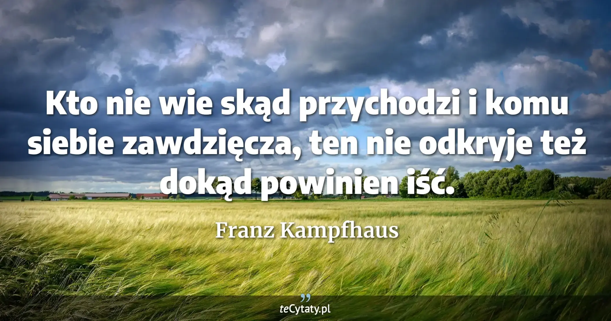 Kto nie wie skąd przychodzi i komu siebie zawdzięcza, ten nie odkryje też dokąd powinien iść. - Franz Kampfhaus