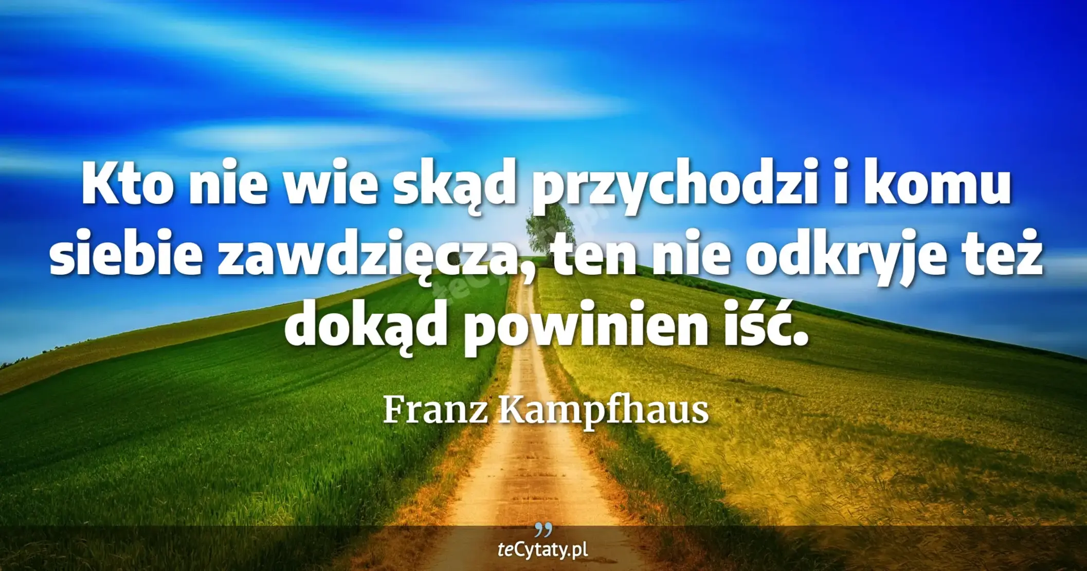 Kto nie wie skąd przychodzi i komu siebie zawdzięcza, ten nie odkryje też dokąd powinien iść. - Franz Kampfhaus