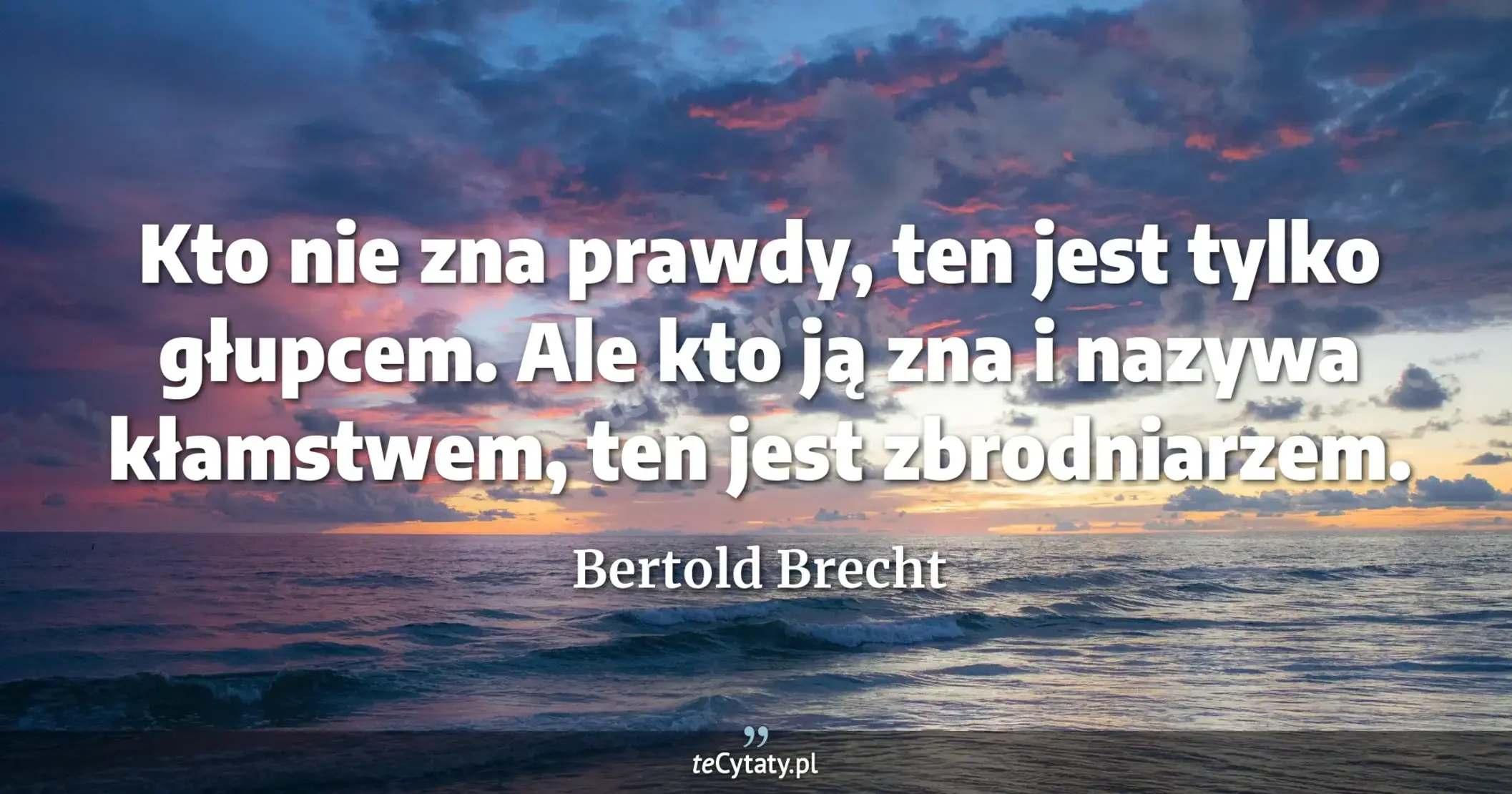 Kto nie zna prawdy, ten jest tylko głupcem. Ale kto ją zna i nazywa kłamstwem, ten jest zbrodniarzem. - Bertold Brecht