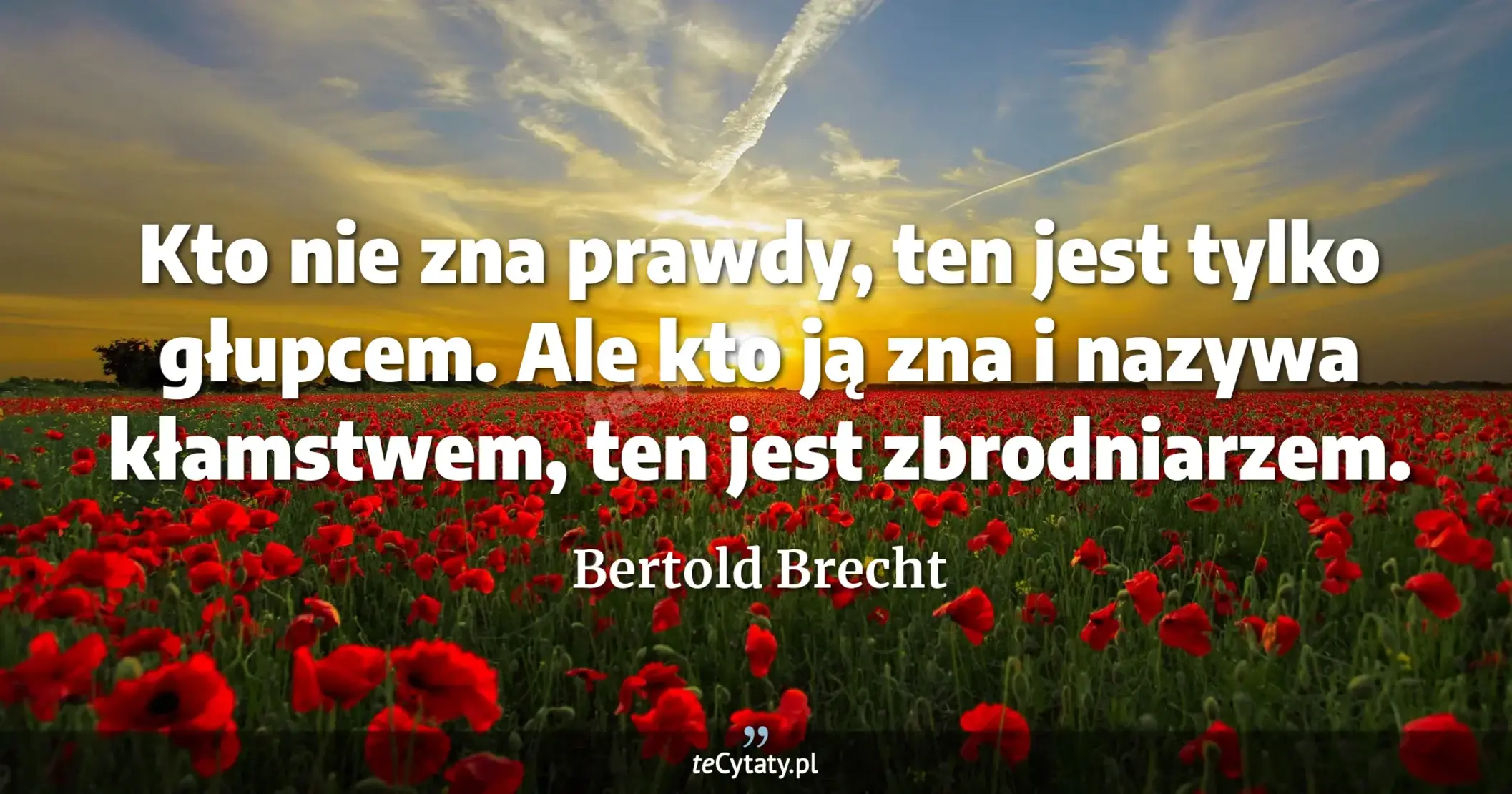 Kto nie zna prawdy, ten jest tylko głupcem. Ale kto ją zna i nazywa kłamstwem, ten jest zbrodniarzem. - Bertold Brecht