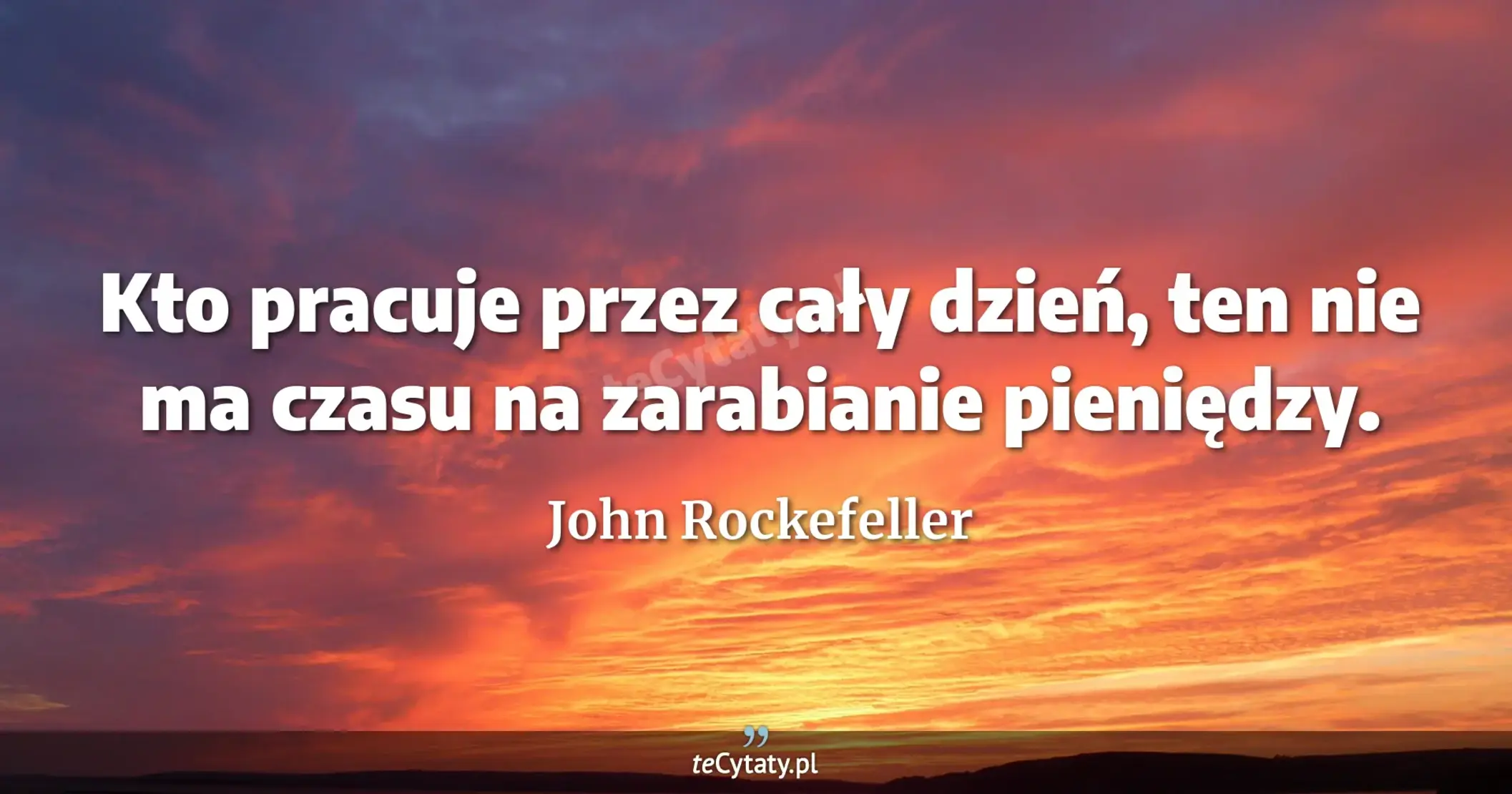 Kto pracuje przez cały dzień, ten nie ma czasu na zarabianie pieniędzy. - John Rockefeller