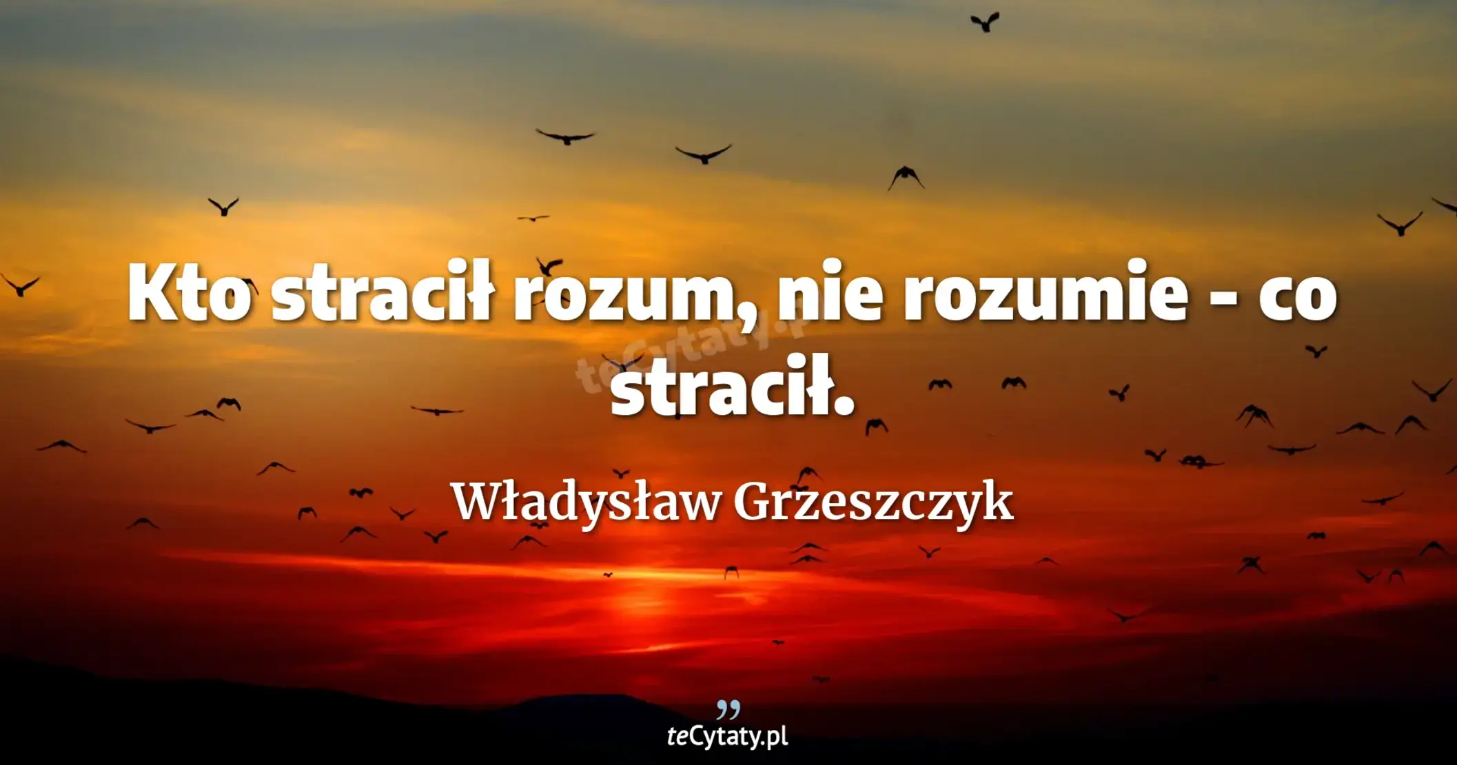 Kto stracił rozum, nie rozumie - co stracił. - Władysław Grzeszczyk