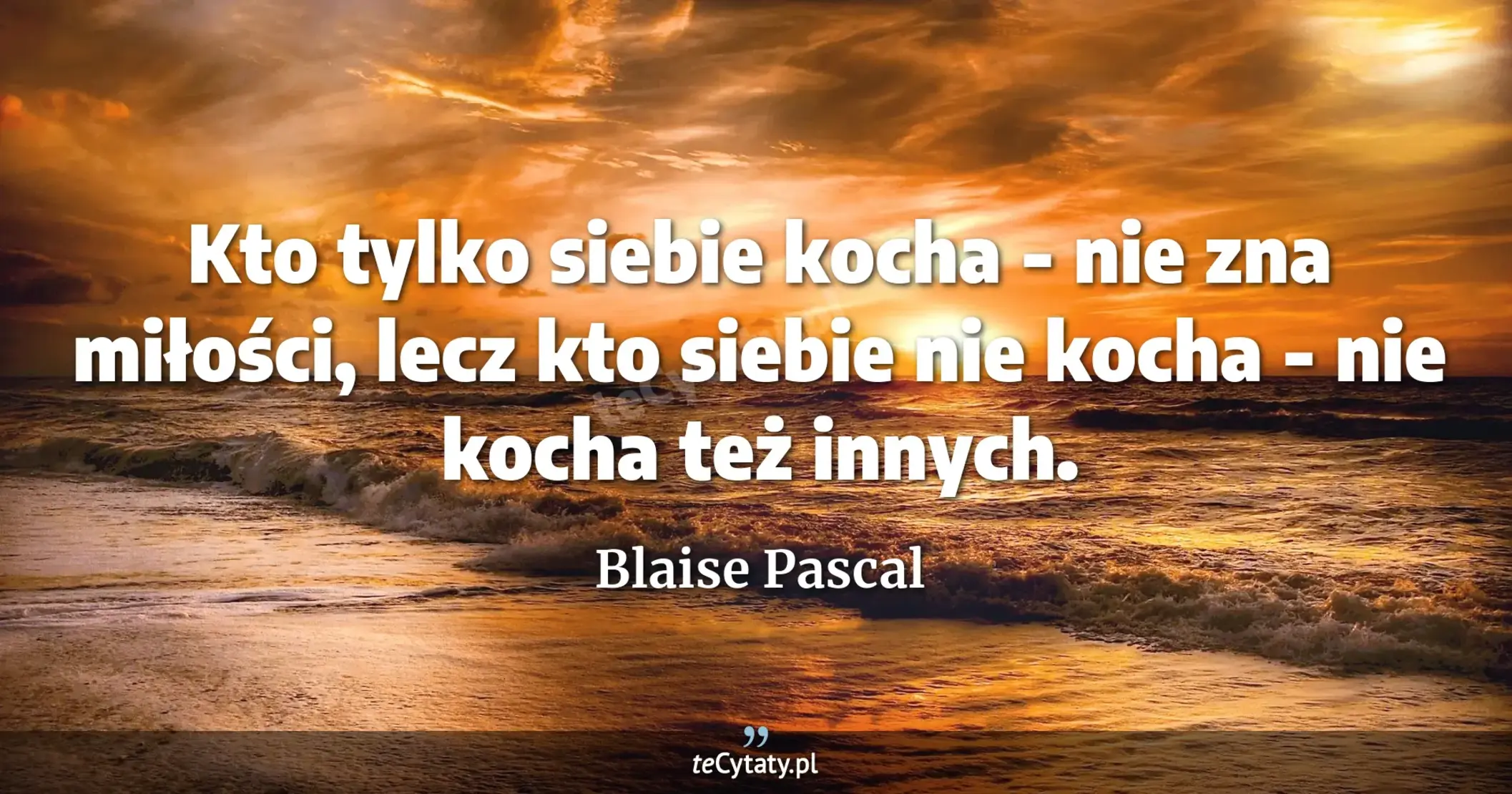Kto tylko siebie kocha - nie zna miłości, lecz kto siebie nie kocha - nie kocha też innych. - Blaise Pascal