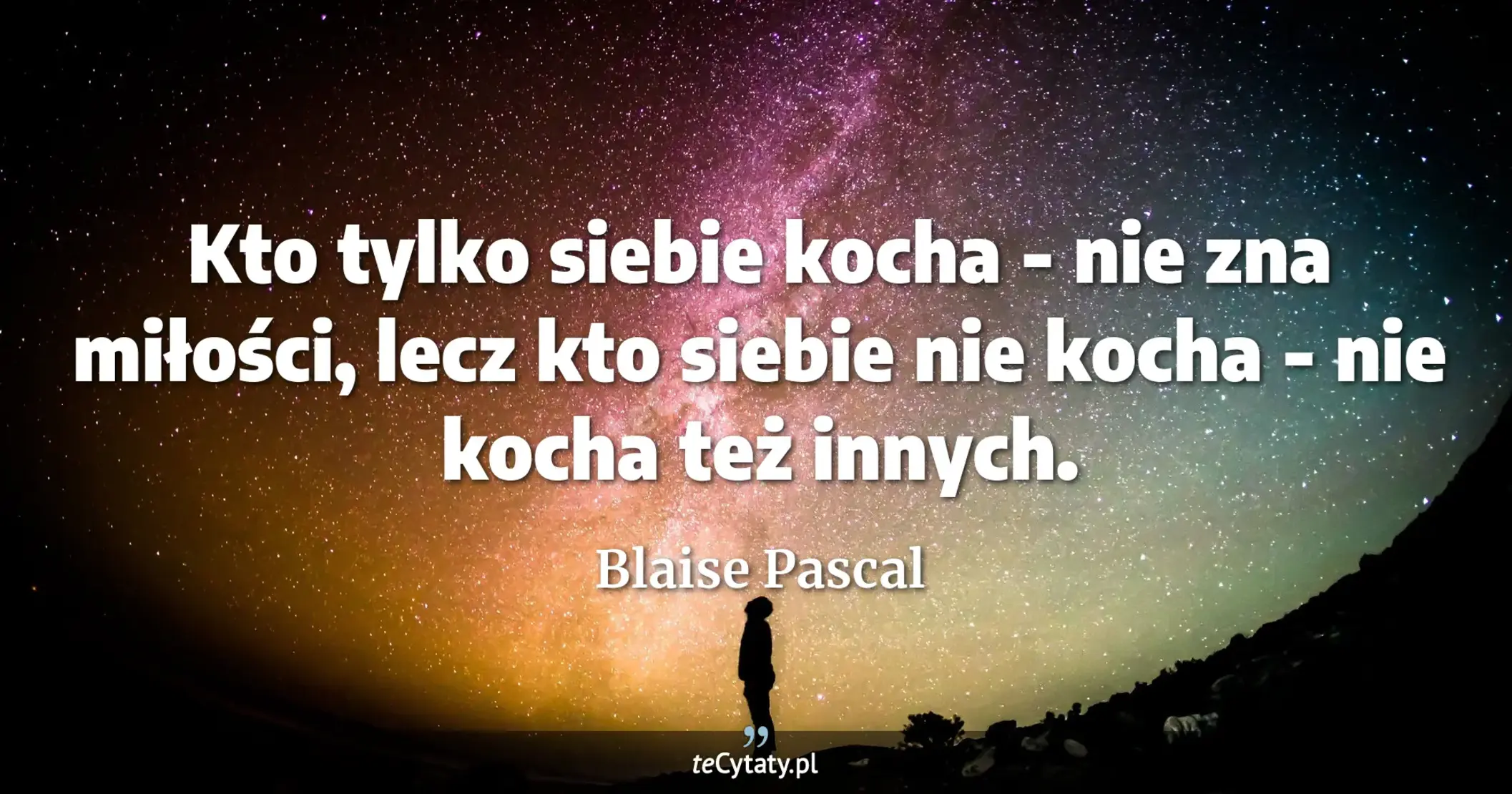 Kto tylko siebie kocha - nie zna miłości, lecz kto siebie nie kocha - nie kocha też innych. - Blaise Pascal