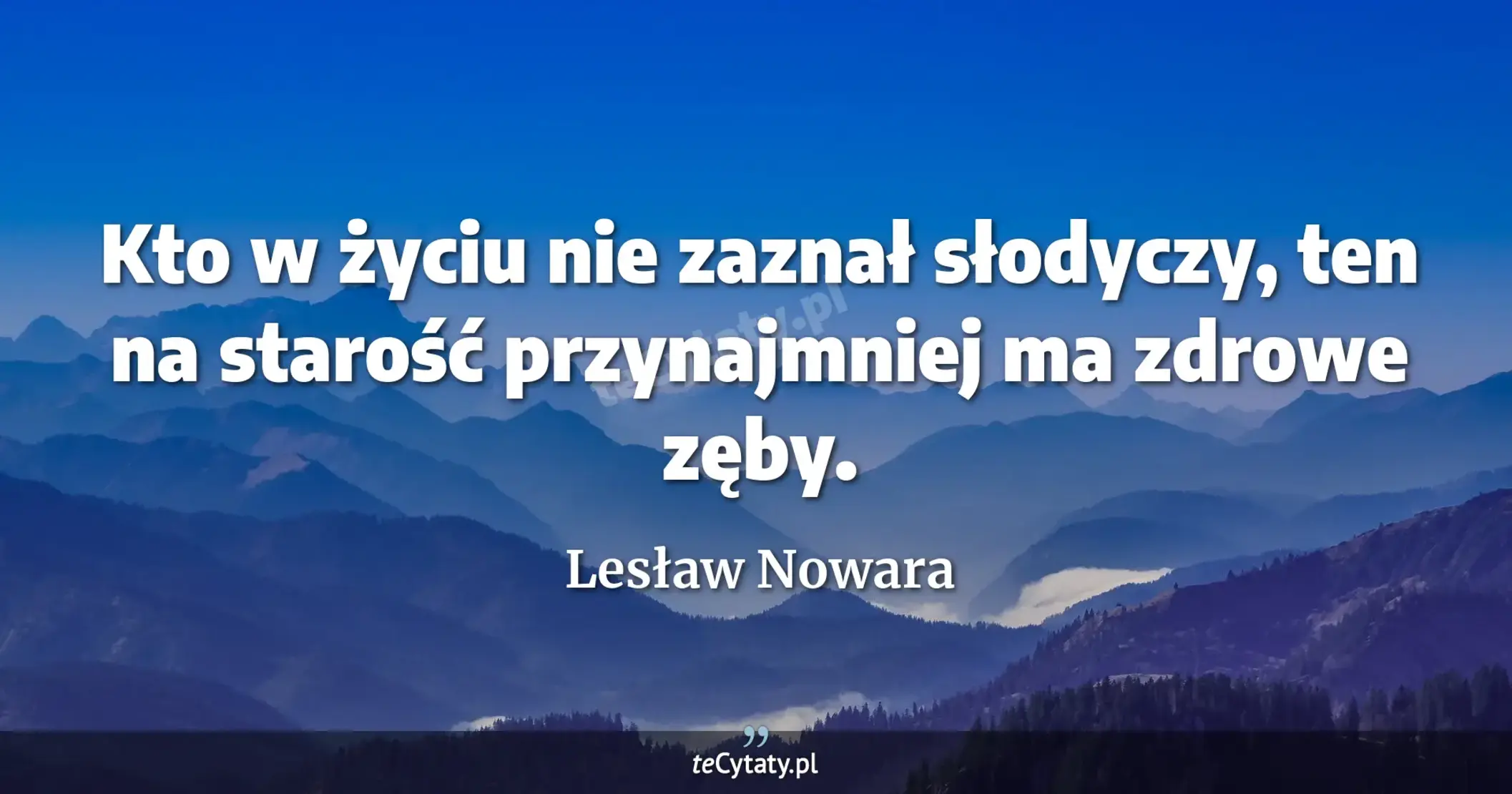 Kto w życiu nie zaznał słodyczy, ten na starość przynajmniej ma zdrowe zęby. - Lesław Nowara