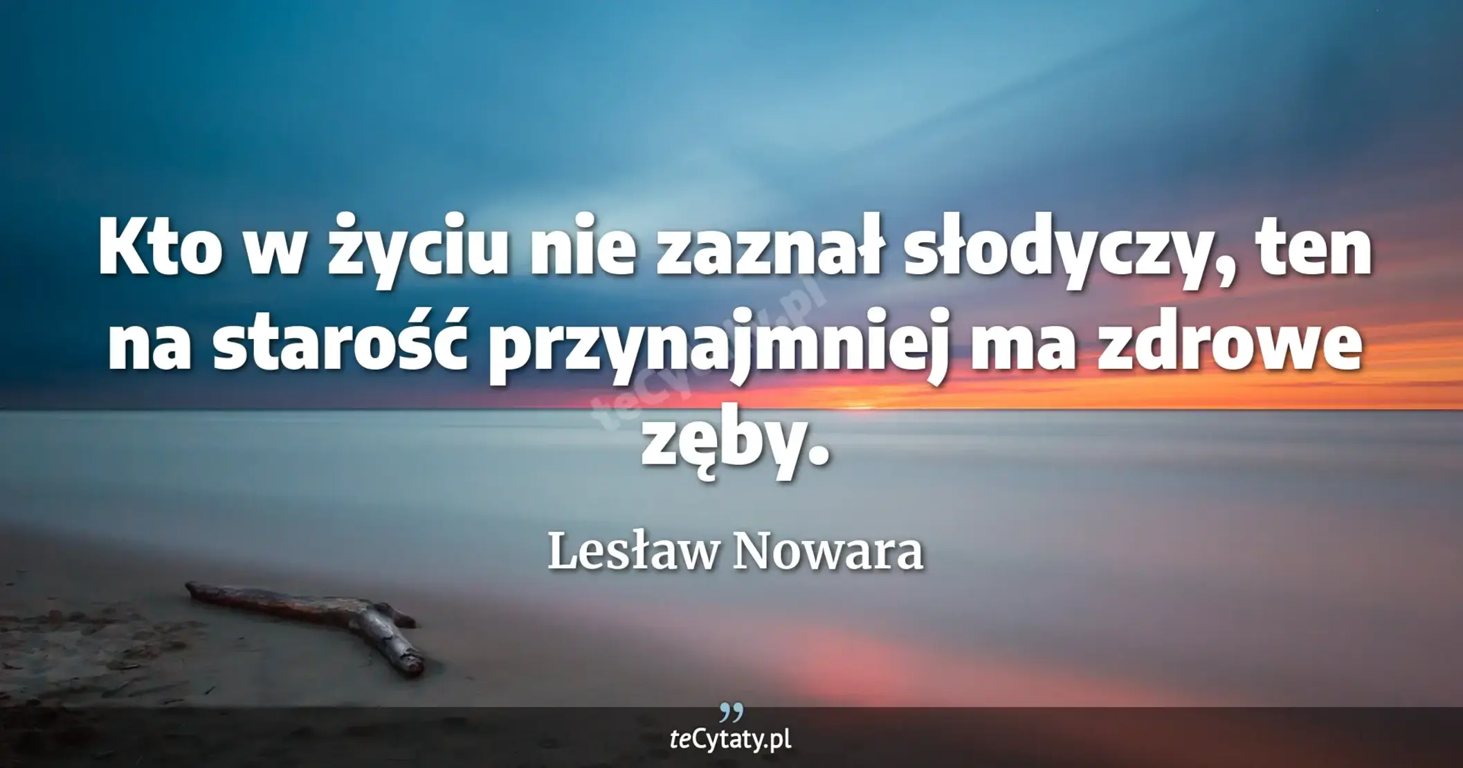 Kto w życiu nie zaznał słodyczy, ten na starość przynajmniej ma zdrowe zęby. - Lesław Nowara