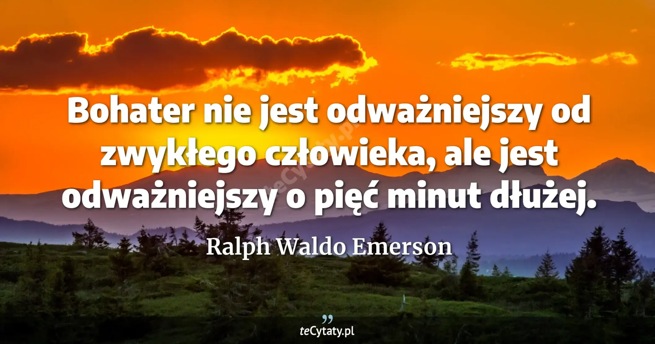 Bohater nie jest odważniejszy od zwykłego człowieka, ale jest odważniejszy o pięć minut dłużej. - Ralph Waldo Emerson