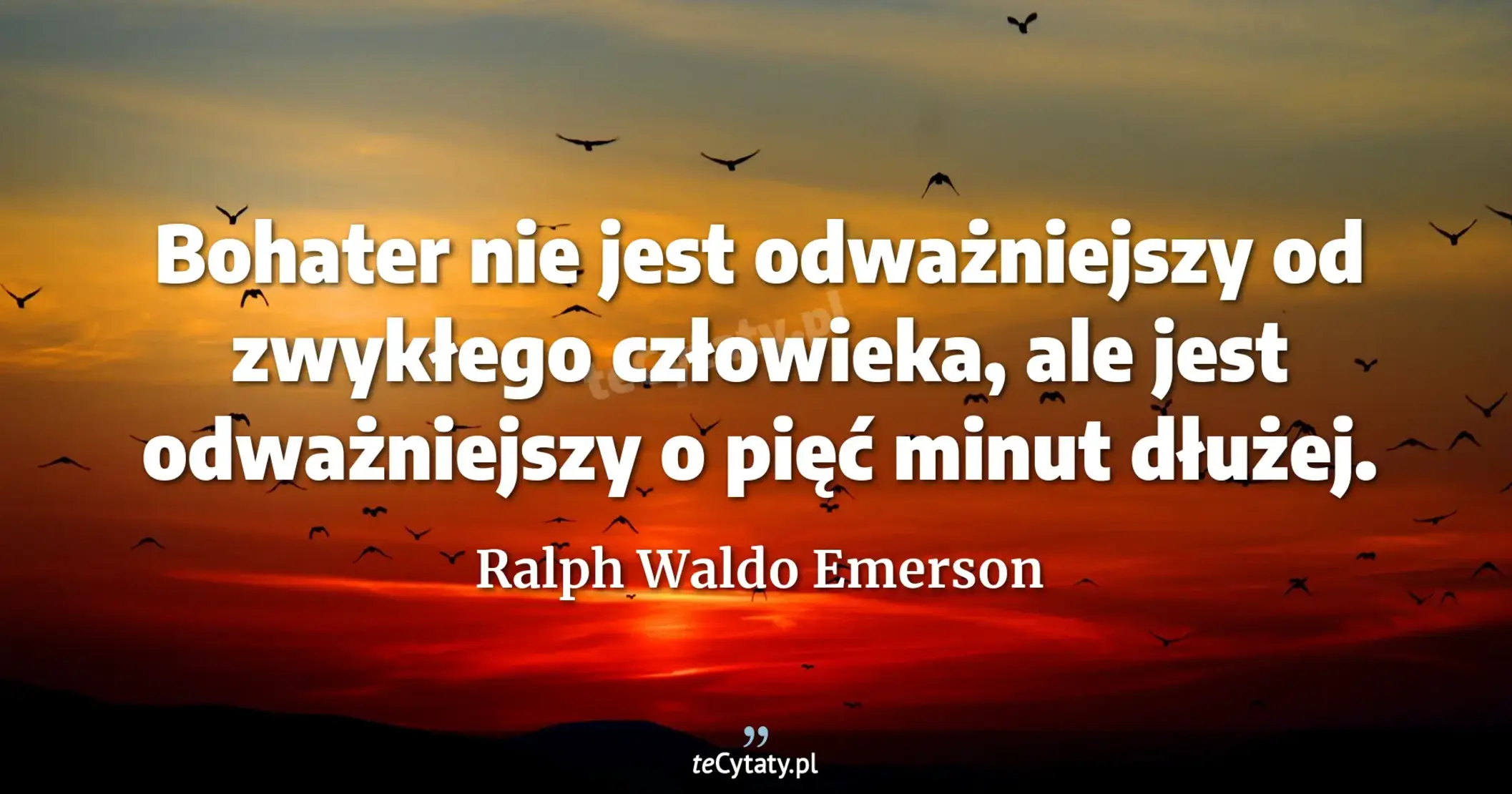 Bohater nie jest odważniejszy od zwykłego człowieka, ale jest odważniejszy o pięć minut dłużej. - Ralph Waldo Emerson