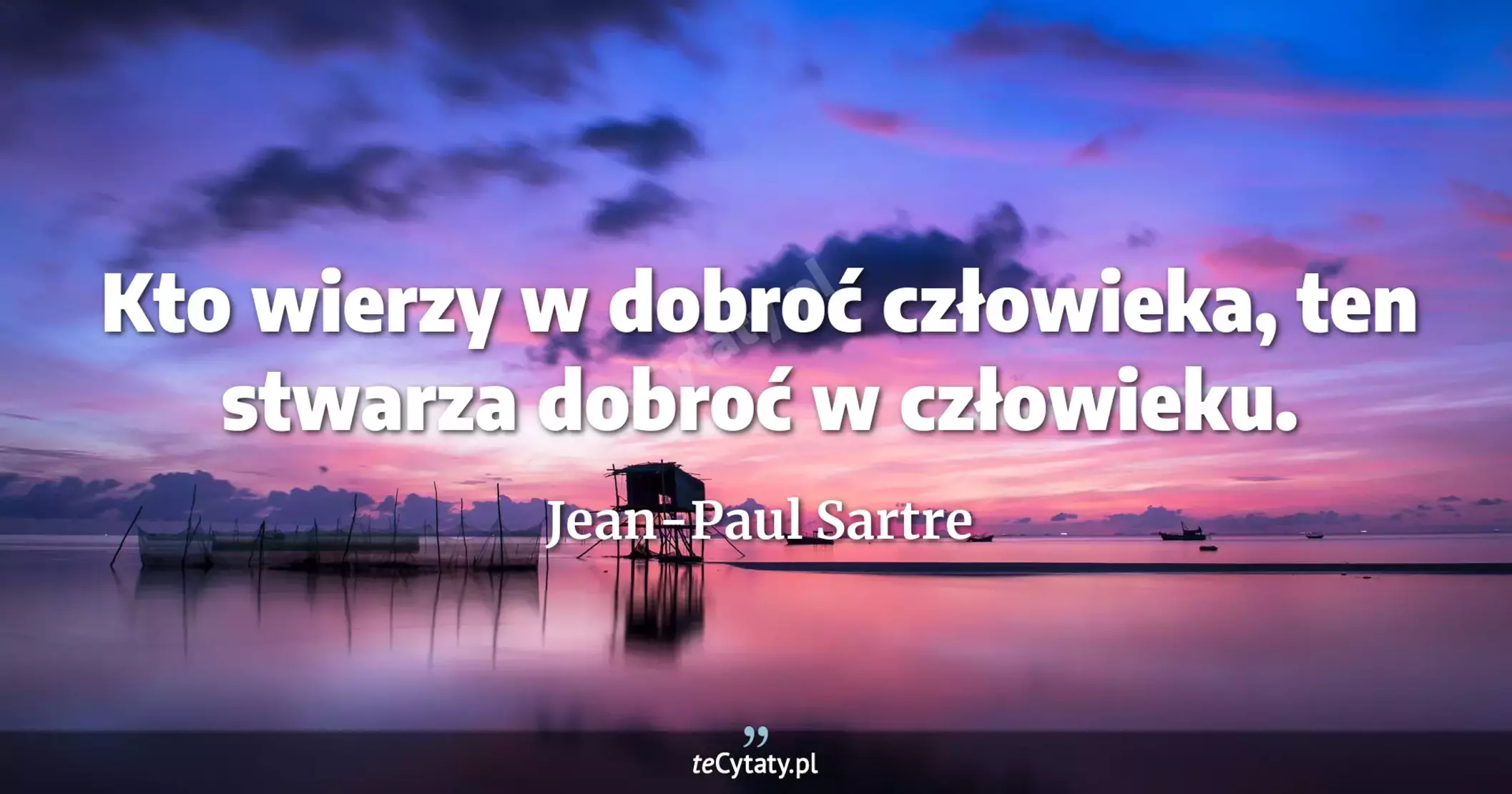 Kto wierzy w dobroć człowieka, ten stwarza dobroć w człowieku. - Jean-Paul Sartre