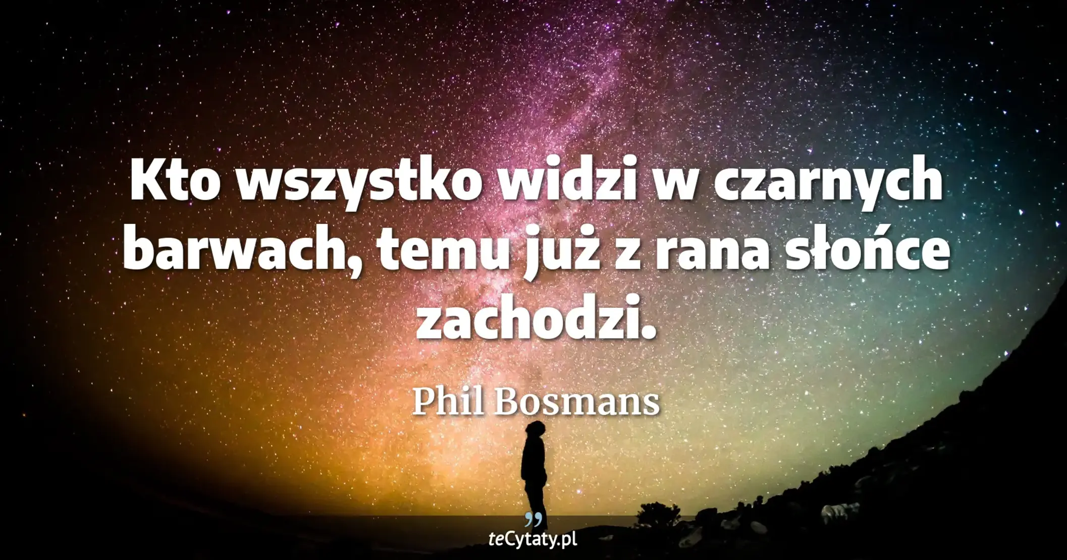 Kto wszystko widzi w czarnych barwach, temu już z rana słońce zachodzi. - Phil Bosmans