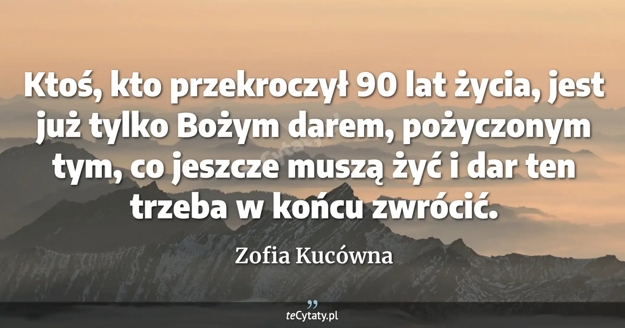 Ktoś, kto przekroczył 90 lat życia, jest już tylko Bożym darem, pożyczonym tym, co jeszcze muszą żyć i dar ten trzeba w końcu zwrócić. - Zofia Kucówna