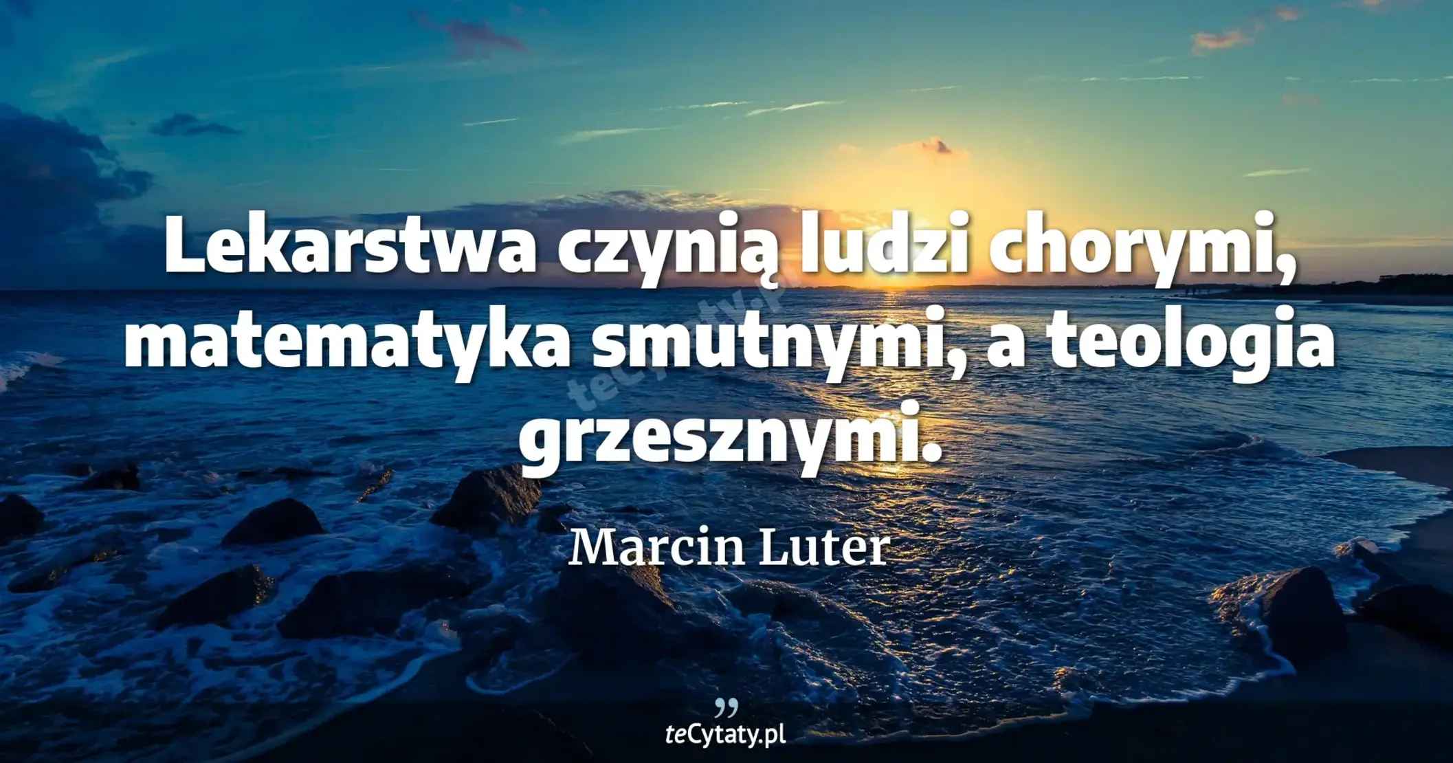 Lekarstwa czynią ludzi chorymi, matematyka smutnymi, a teologia grzesznymi. - Marcin Luter