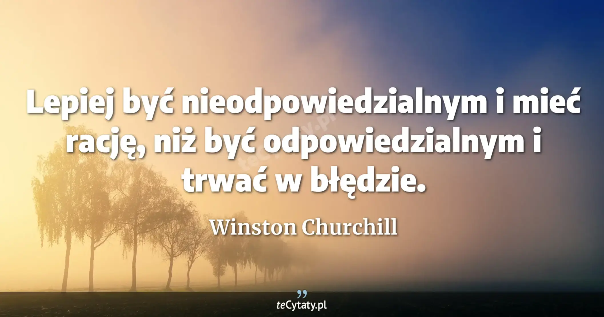 Lepiej być nieodpowiedzialnym i mieć rację, niż być odpowiedzialnym i trwać w błędzie. - Winston Churchill