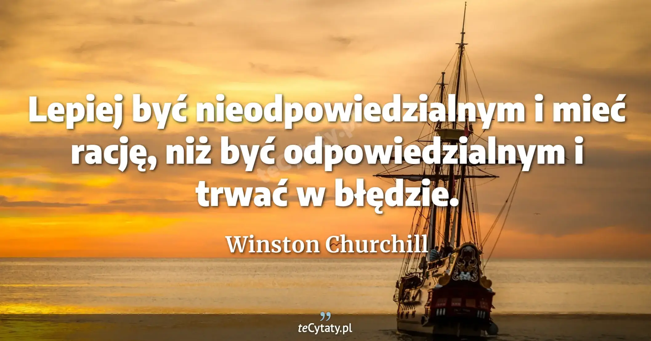 Lepiej być nieodpowiedzialnym i mieć rację, niż być odpowiedzialnym i trwać w błędzie. - Winston Churchill
