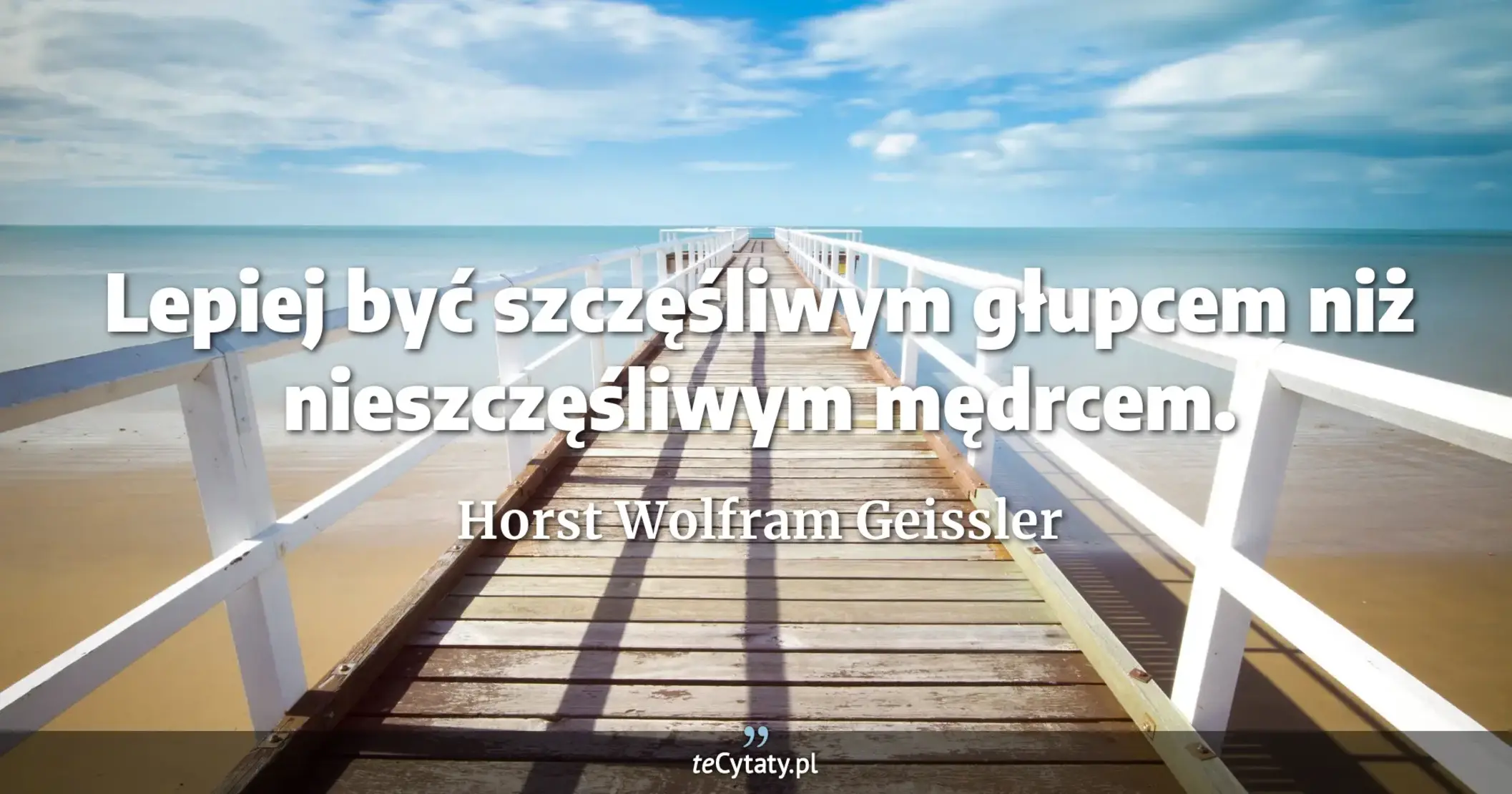 Lepiej być szczęśliwym głupcem niż nieszczęśliwym mędrcem. - Horst Wolfram Geissler