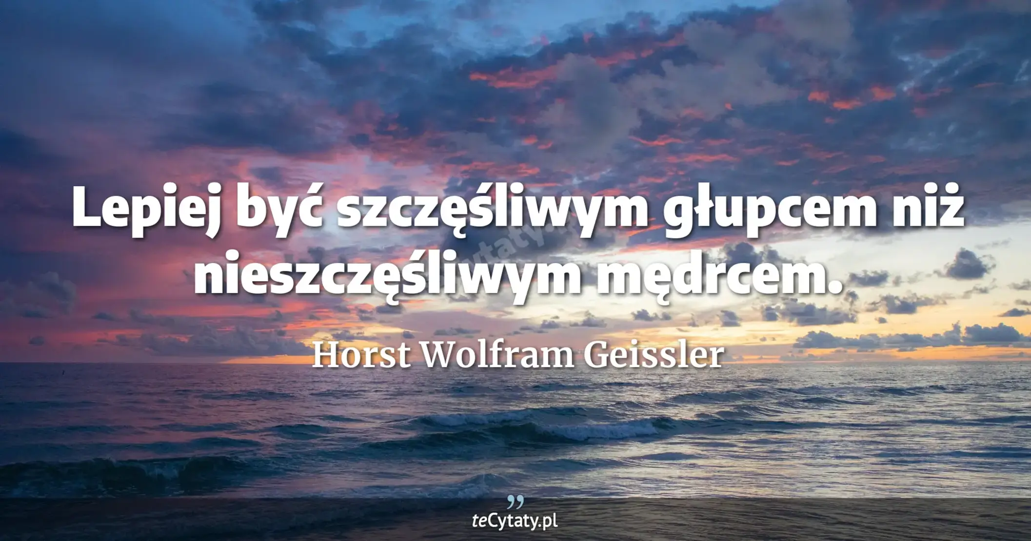 Lepiej być szczęśliwym głupcem niż nieszczęśliwym mędrcem. - Horst Wolfram Geissler