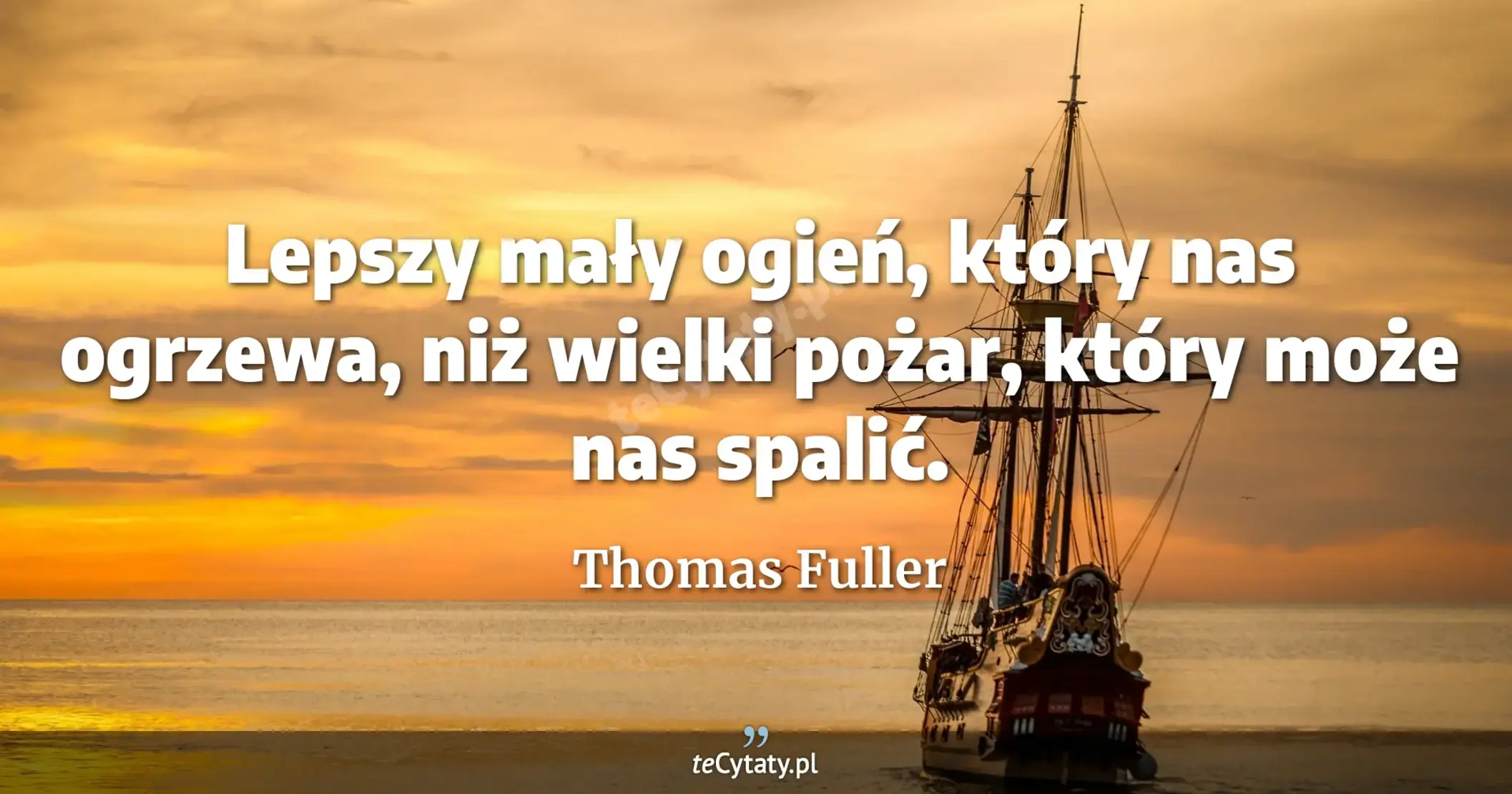 Lepszy mały ogień, który nas ogrzewa, niż wielki pożar, który może nas spalić. - Thomas Fuller