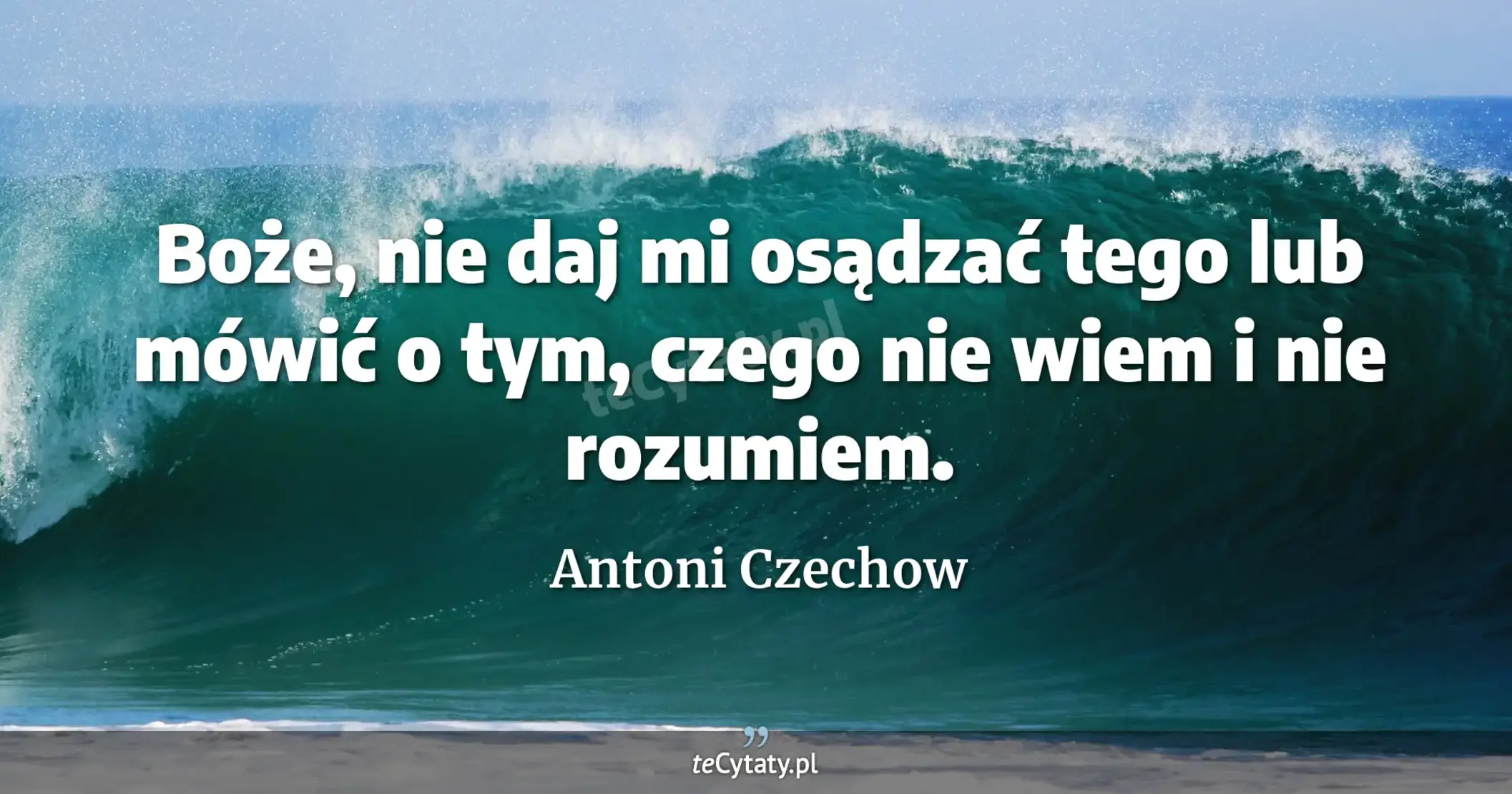 Boże, nie daj mi osądzać tego lub mówić o tym, czego nie wiem i nie rozumiem. - Antoni Czechow