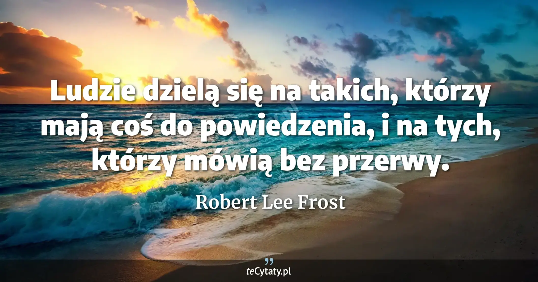 Ludzie dzielą się na takich, którzy mają coś do powiedzenia, i na tych, którzy mówią bez przerwy. - Robert Lee Frost