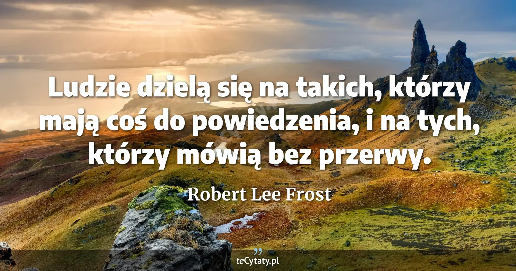 Ludzie dzielą się na takich, którzy mają coś do powiedzenia, i na tych, którzy mówią bez przerwy. - Robert Lee Frost