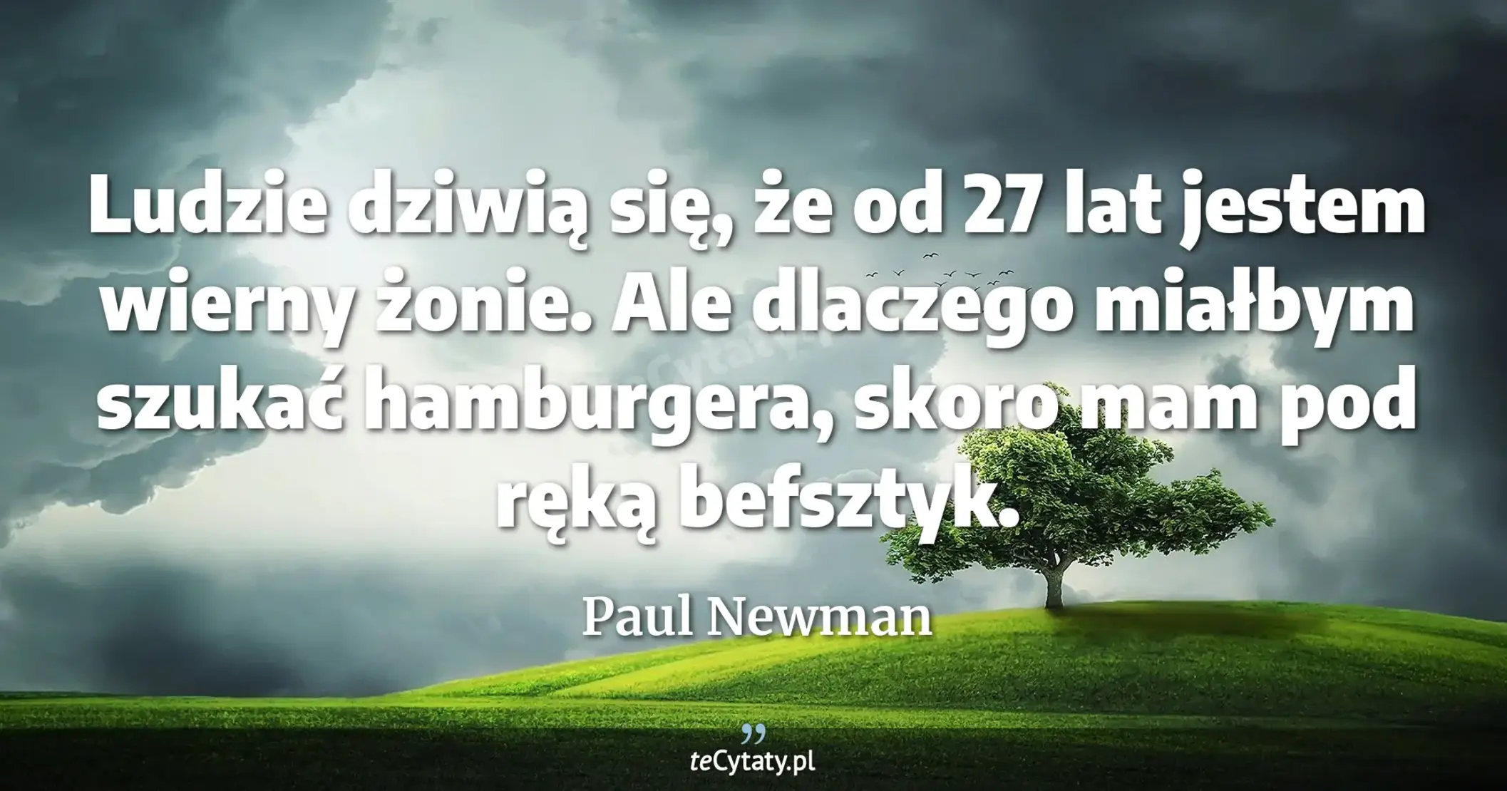 Ludzie dziwią się, że od 27 lat jestem wierny żonie. Ale dlaczego miałbym szukać hamburgera, skoro mam pod ręką befsztyk. - Paul Newman